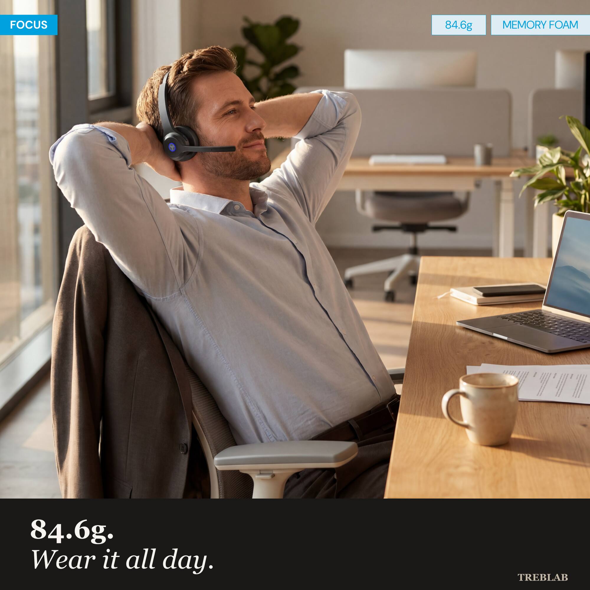 FOCUS

84.6g

MEMORY FOAM

84.6g.
Wear it all day.

TREBLAB