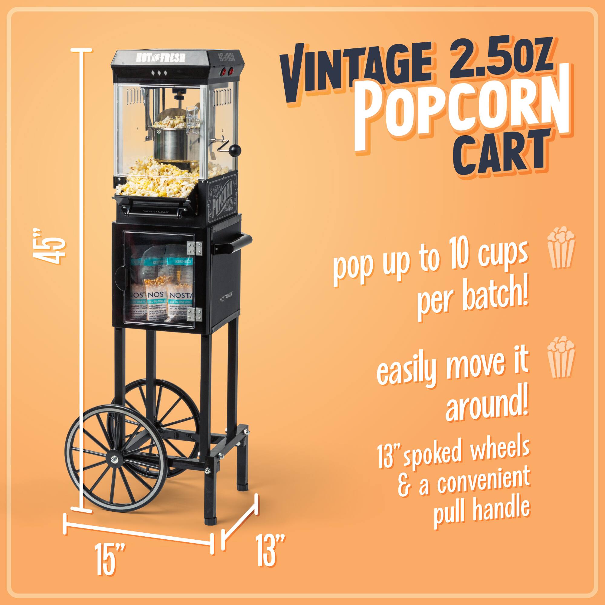 HUTOFRESH VINTAGE 2.5OZ POPCORN CART  
45" H x 15" W x 13" D  
pop up to 10 cups per batch!  
easily move it around!  
13" spoked wheels & a convenient pull handle