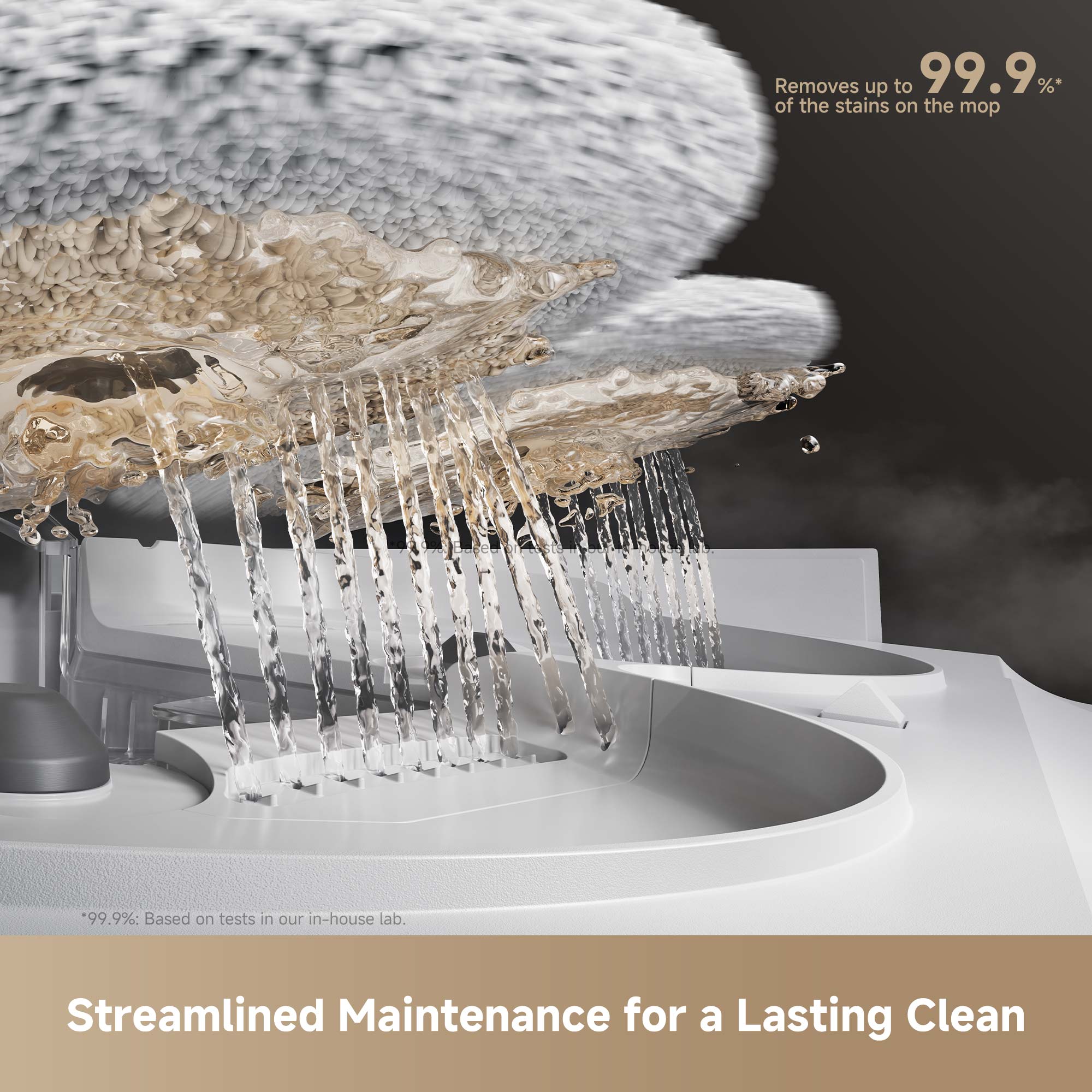 Removes up to 99.9% of the stains on the mop *99.9%: Based on tests in our in-house lab. Streamlined Maintenance for a Lasting Clean
