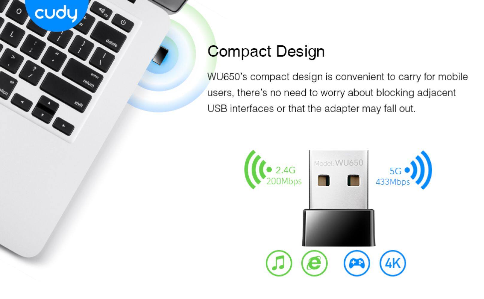 Compact Design: The WU650's compact design is convenient for mobile users, as it is easy to carry and there's no need to worry about blocking adjacent USB interfaces or the adapter falling out. Model: WU650 2.4G 5G 200Mbps 433Mbps e + 4K