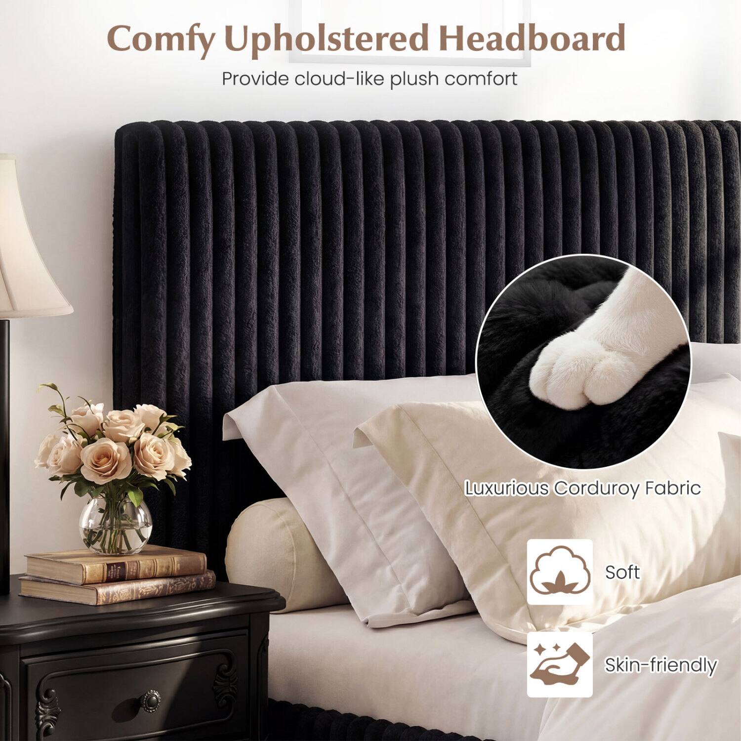 Comfy Upholstered Headboard  
Provide cloud-like plush comfort  

Luxurious Corduroy Fabric  
Soft  
Skin-friendly