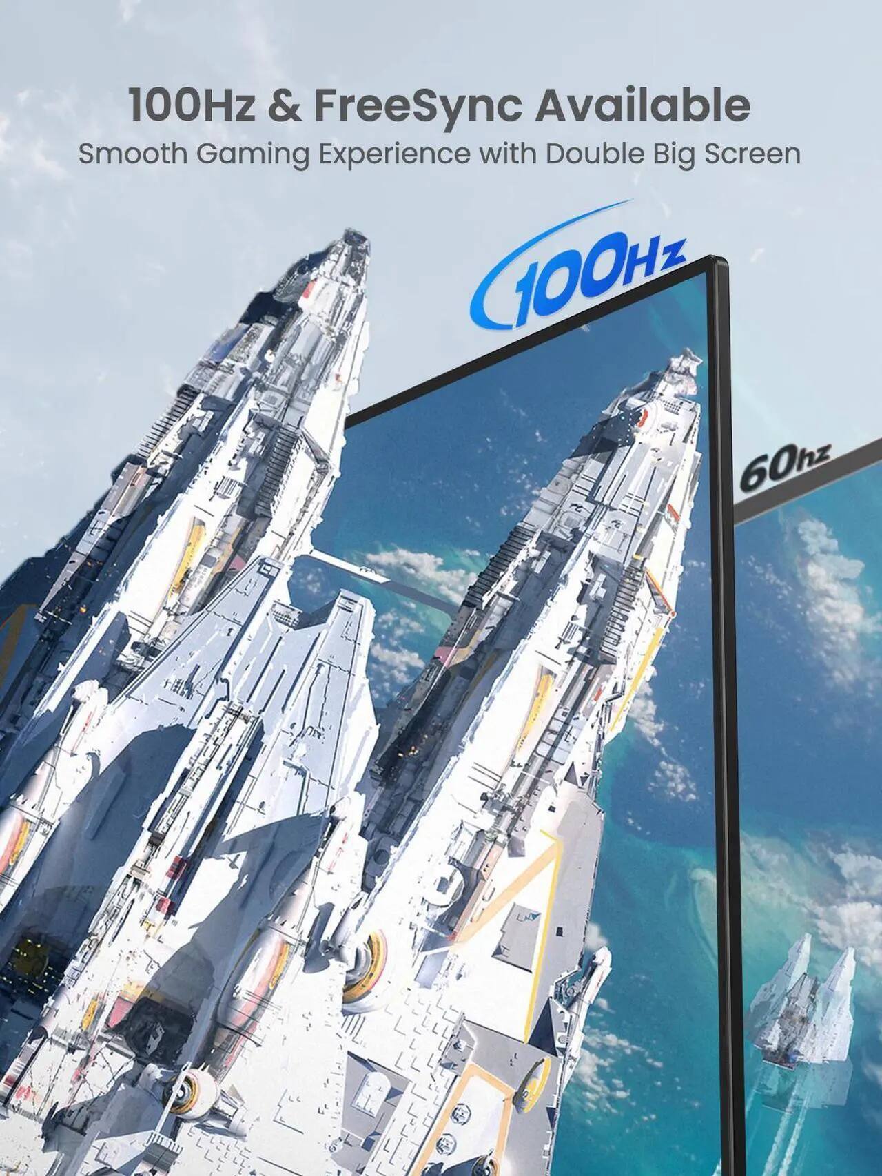 100Hz & FreeSync Available  
Smooth Gaming Experience with Double Big Screen