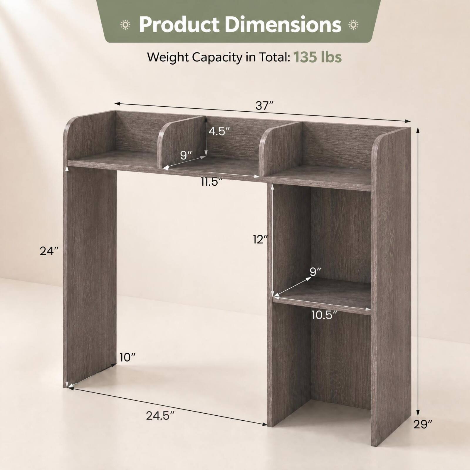 Product Dimensions  
Weight Capacity in Total: 135 lbs  
37"  
4.5"  
9"  
11.5"  
24"  
12"  
9"  
10.5"  
10"  
24.5"  
29"