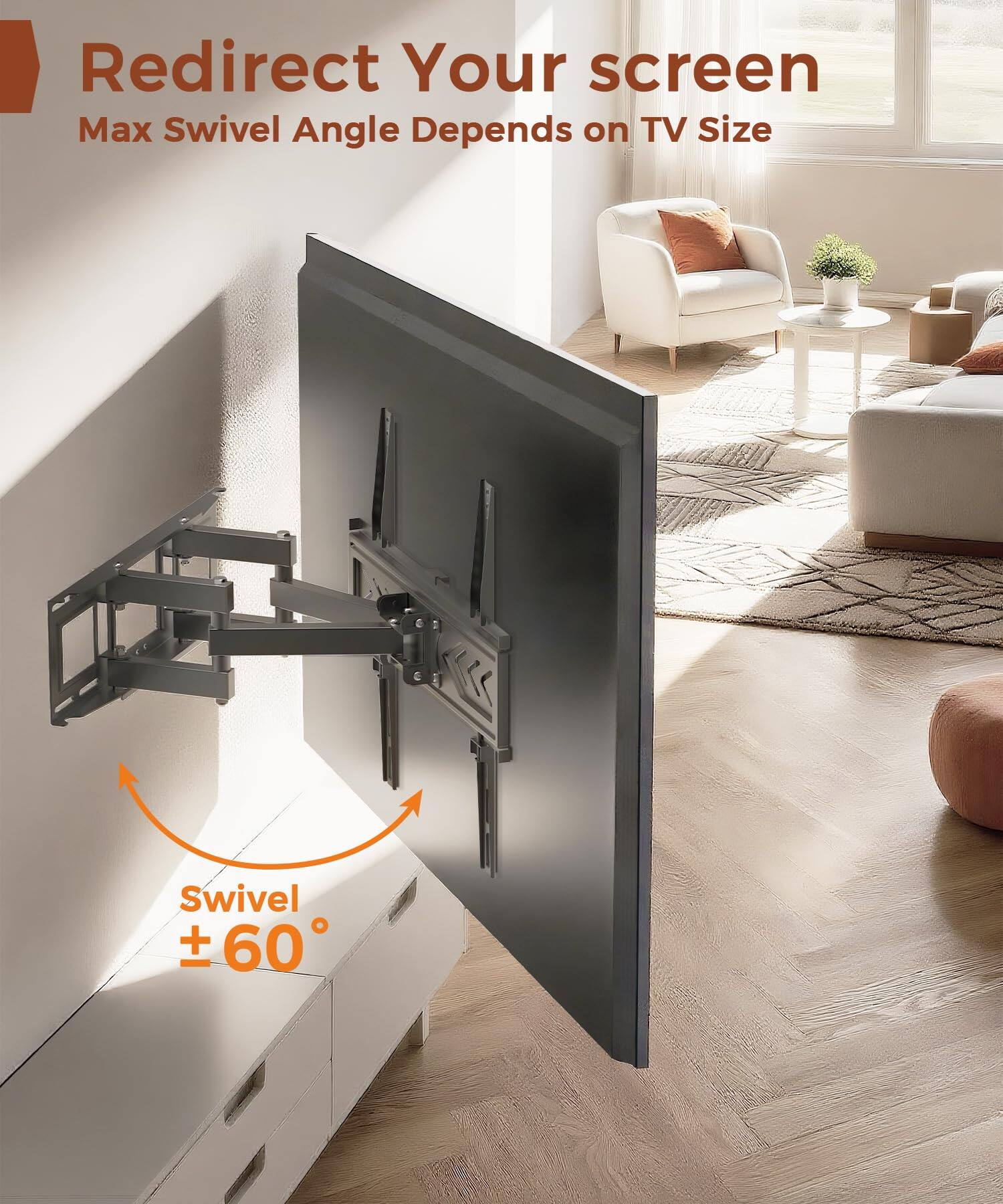 Redirect Your screen  
Max Swivel Angle Depends on TV Size  

Swivel ± 60°
