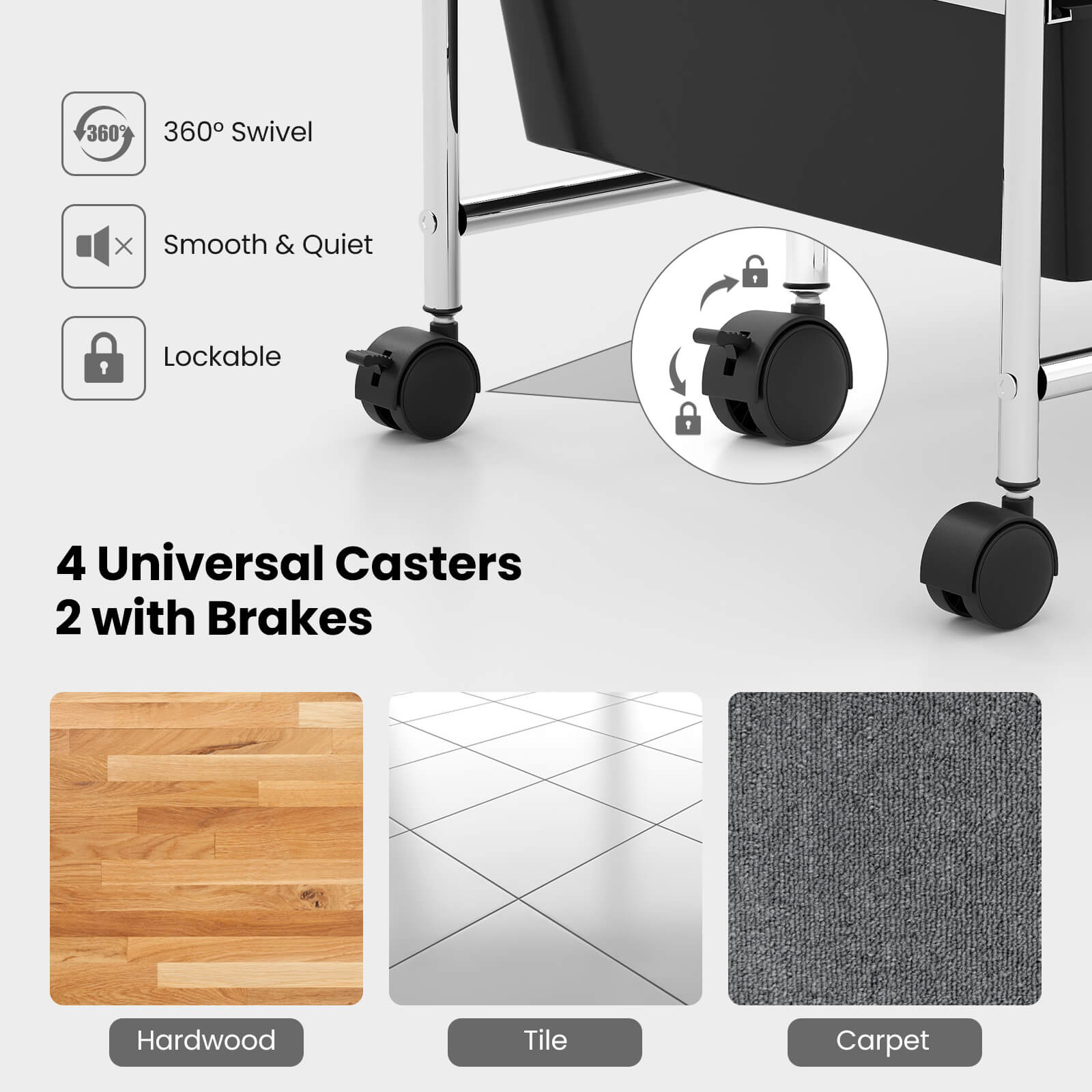 360° Swivel  
Smooth & Quiet  
Lockable  
4 Universal Casters  
2 with Brakes  

Hardwood  
Tile  
Carpet
