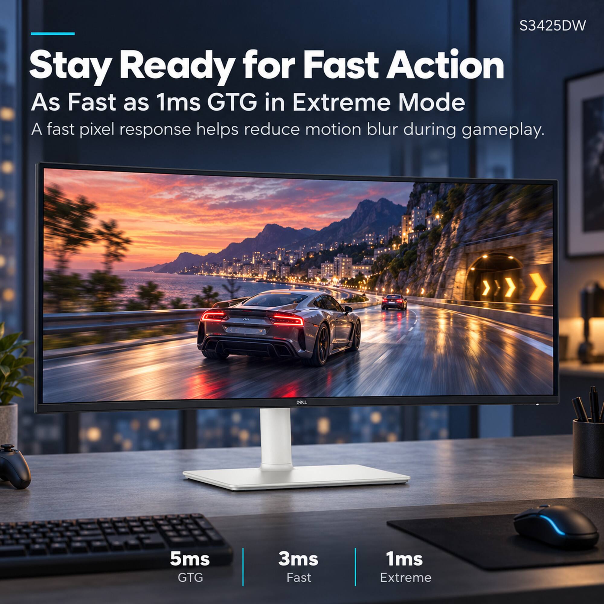 S3425DW  
Stay Ready for Fast Action  
As Fast as 1ms GTG in Extreme Mode  
A fast pixel response helps reduce motion blur during gameplay.  

DELL  
5ms GTG  
3ms Fast  
1ms Extreme