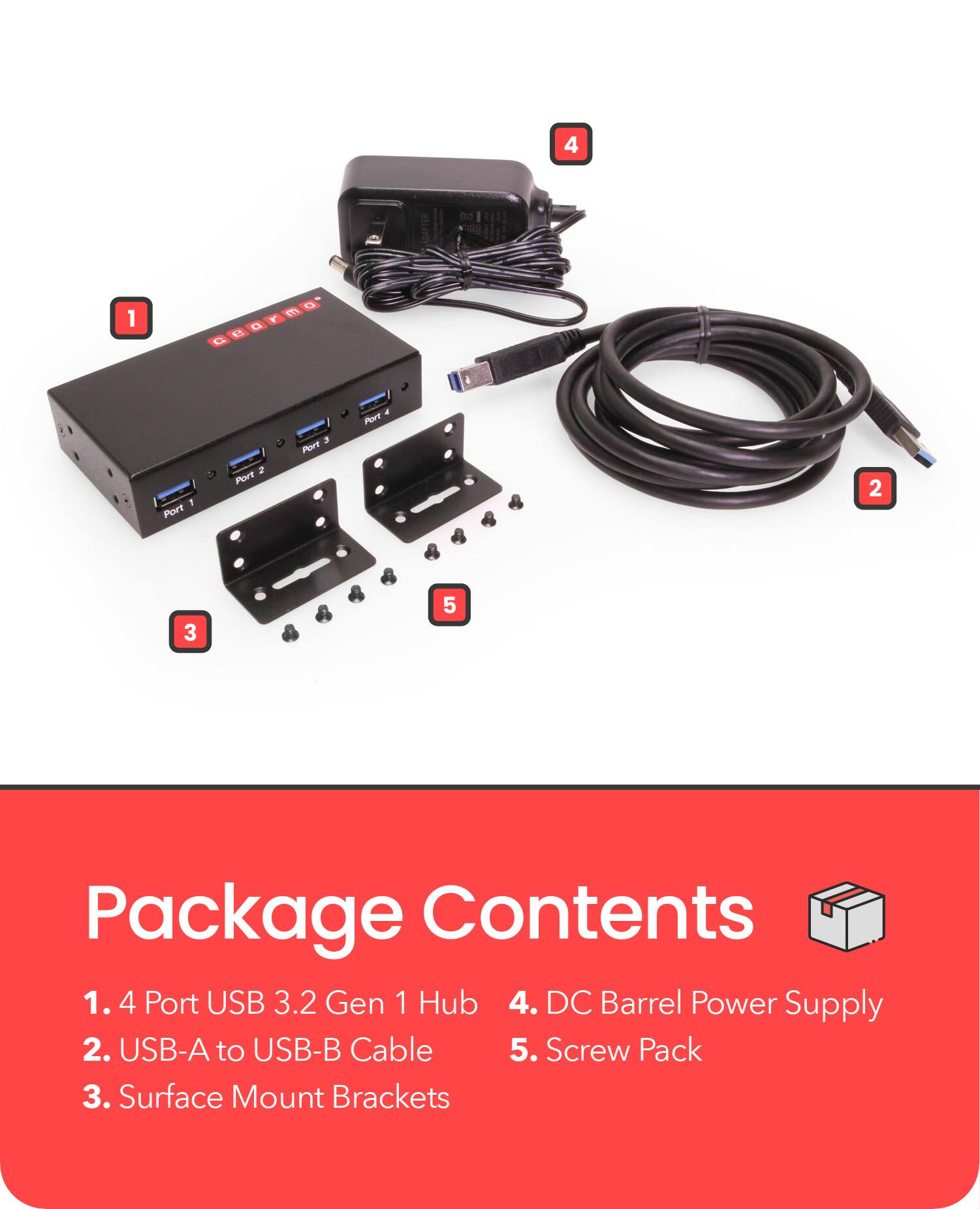 Package Contents

1. 4 Port USB 3.2 Gen 1 Hub
2. USB-A to USB-B Cable
3. Surface Mount Brackets
4. DC Barrel Power Supply
5. Screw Pack