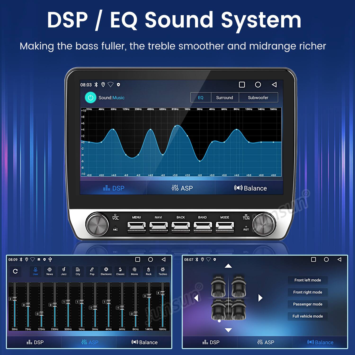 DSP / EQ Sound System  
Making the bass fuller, the treble smoother and midrange richer  

Sound: Music  
EQ  
Surround  
Subwoofer  

08:03  

08:09  

08:07  

Front left mode  
Front right mode  
Passenger mode  
Full vehicle mode  

DSP  
ASP  
Balance  

VOL  
MENU  
NAV  
BACK  
BAND  
MODE  
TUN  

ASP  
Balance