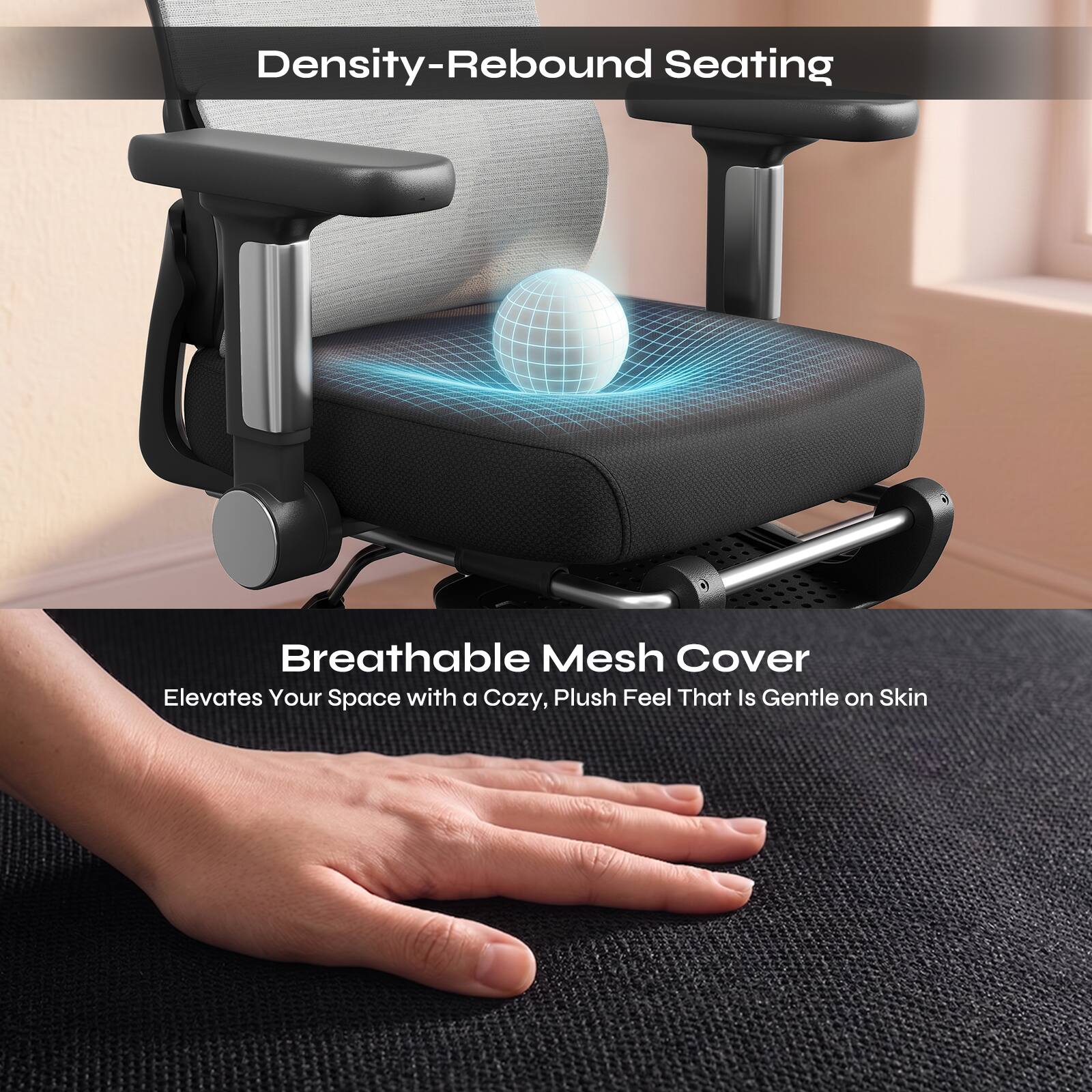 Density-Rebound Seating

Breathable Mesh Cover
Elevates Your Space with a Cozy, Plush Feel That Is Gentle on Skin