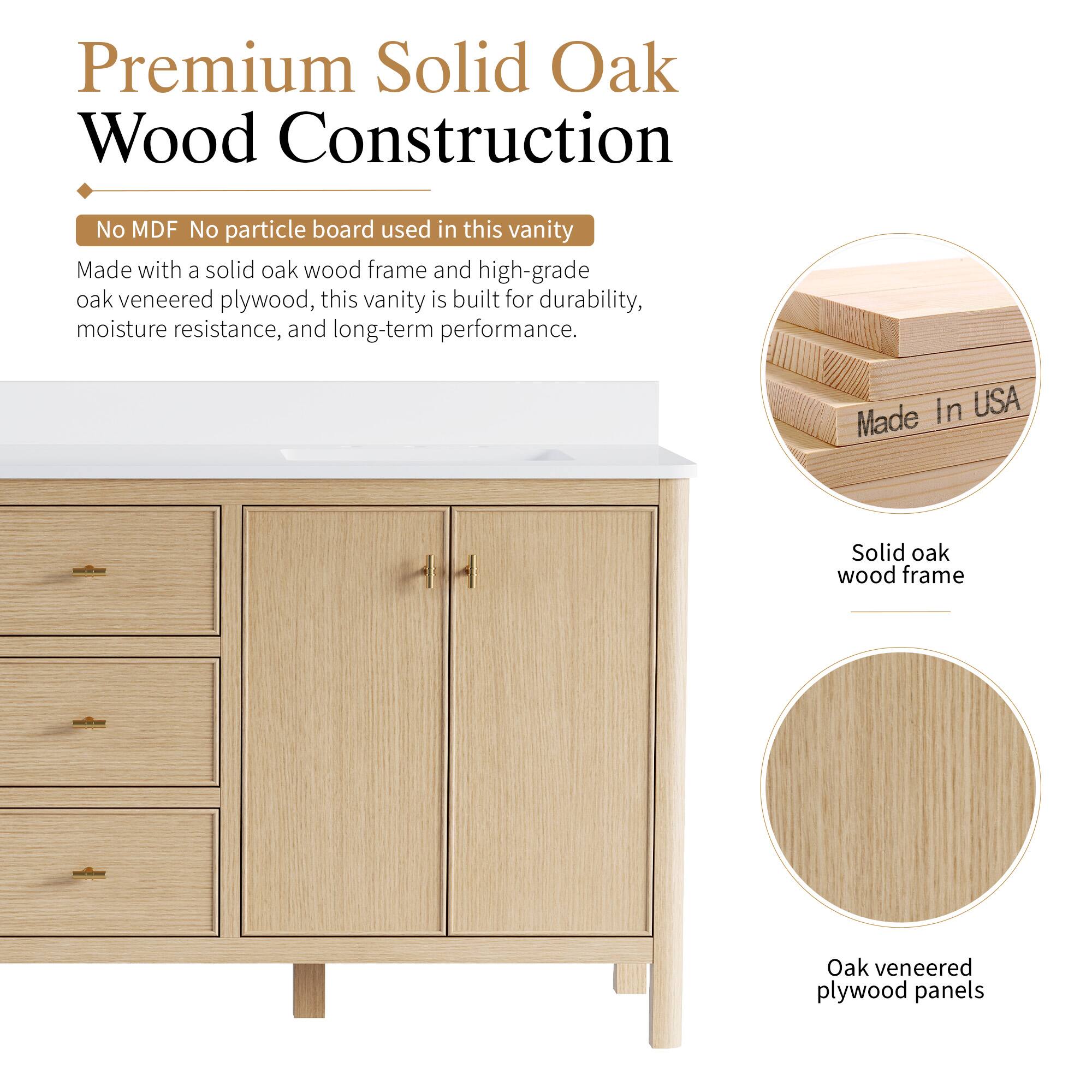Premium Solid Oak Wood Construction  
No MDF No particle board used in this vanity  
Made with a solid oak wood frame and high-grade oak veneered plywood, this vanity is built for durability, moisture resistance, and long-term performance.  
In USA  
Made Solid oak wood frame  
Oak veneered plywood panels