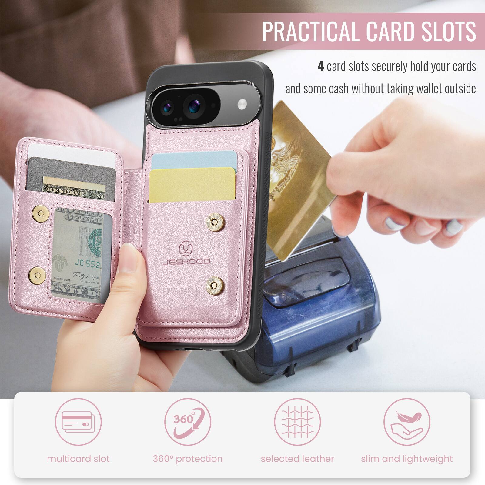PRACTICAL CARD SLOTS

4 card slots securely hold your cards and some cash without taking wallet outside

JC552 JC JECHOOD

360 multicard slot 360 protection selected leather slim and lightweight
