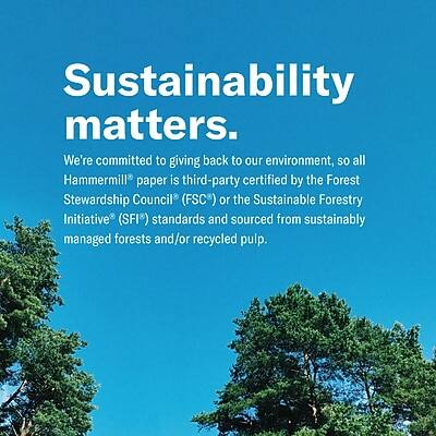 Sustainability matters.

We're committed to giving back to our environment, so all Hammermill® paper is third-party certified by the Forest Stewardship Council® (FSC®) or the Sustainable Forestry Initiative® (SFI®) standards and sourced from sustainably managed forests and/or recycled pulp.