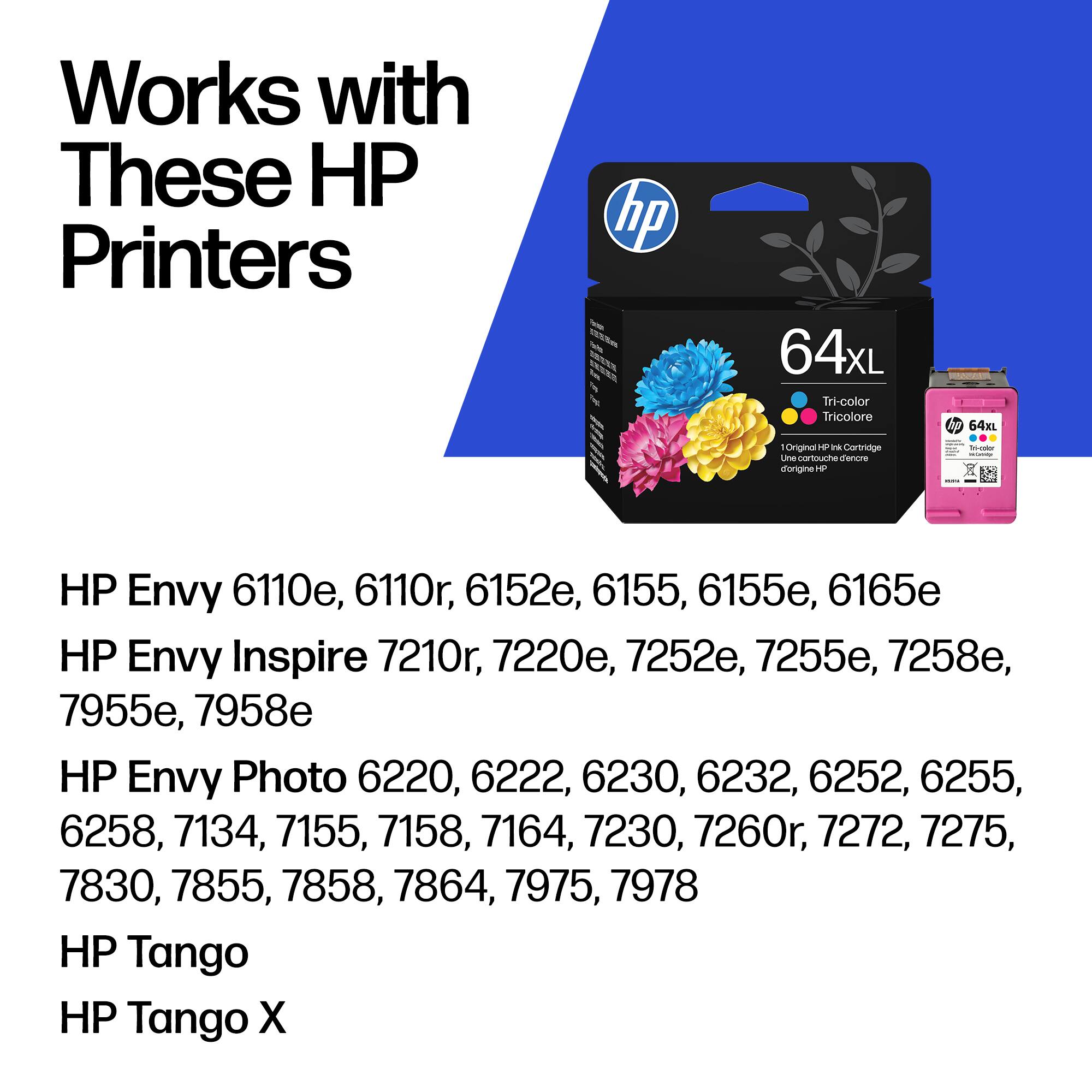 Works with These HP Printers

hp 64XL Tri-color Tricolore 54XL Original 1 in Cartridge

HP Envy 6110e, 6110r, 6152e, 6155, 6155e, 6165e

HP Envy Inspire 7210r, 7220e, 7252e, 7255e, 7258e, 7955e, 7958e

HP Envy Photo 6220, 6222, 6230, 6232, 6252, 6255, 6258, 7134, 7155, 7158, 7164, 7230, 7260r, 7272, 7275, 7830, 7855, 7858, 7864, 7975, 7978