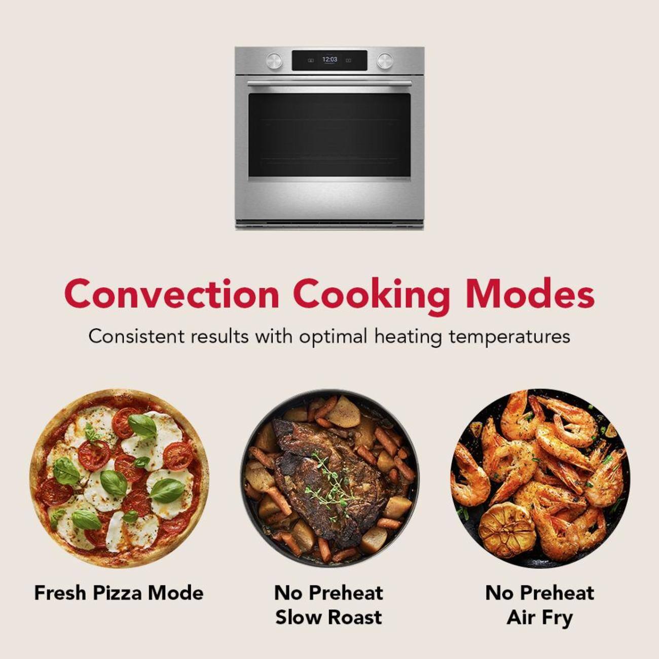 12:03 Convection Cooking Modes Consistent results with optimal heating temperatures Fresh Pizza Mode No Preheat Slow Roast No Preheat Air Fry
