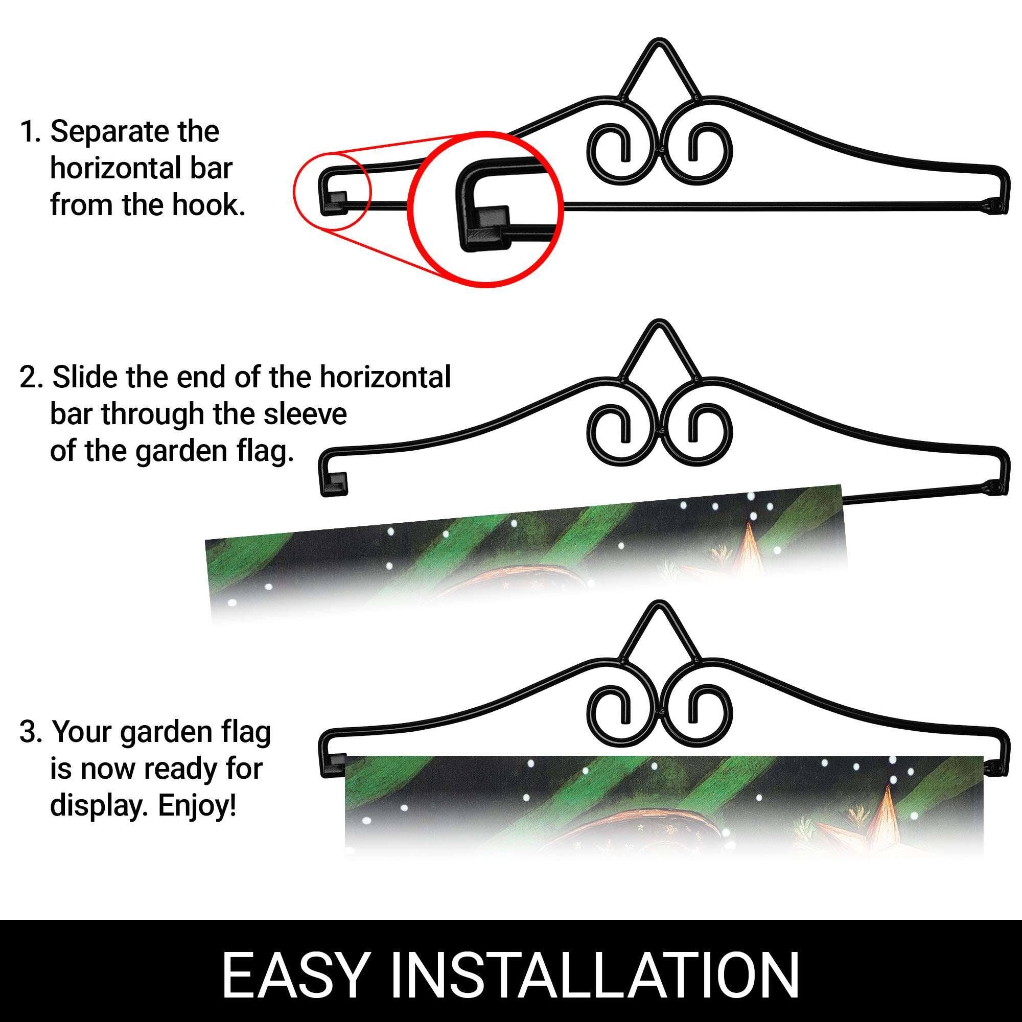 1. Separate the horizontal bar from the hook.
2. Slide the end of the horizontal bar through the sleeve of the garden flag.
3. Your garden flag is now ready for display. Enjoy!

EASY INSTALLATION