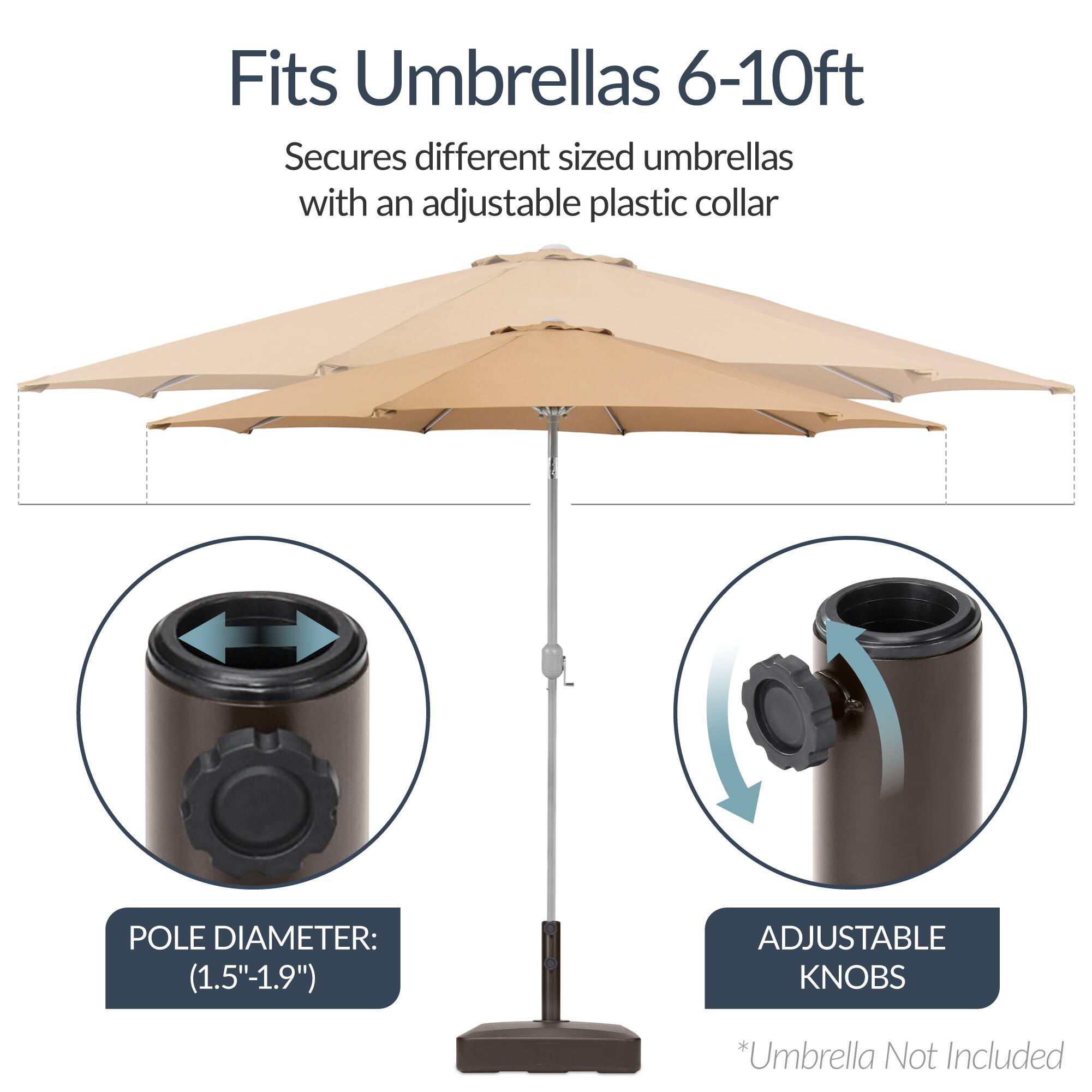 Fits Umbrellas 6-10ft  
Secures different sized umbrellas with an adjustable plastic collar  

POLE DIAMETER: (1.5"-1.9")  

ADJUSTABLE KNOBS  

*Umbrella Not Included