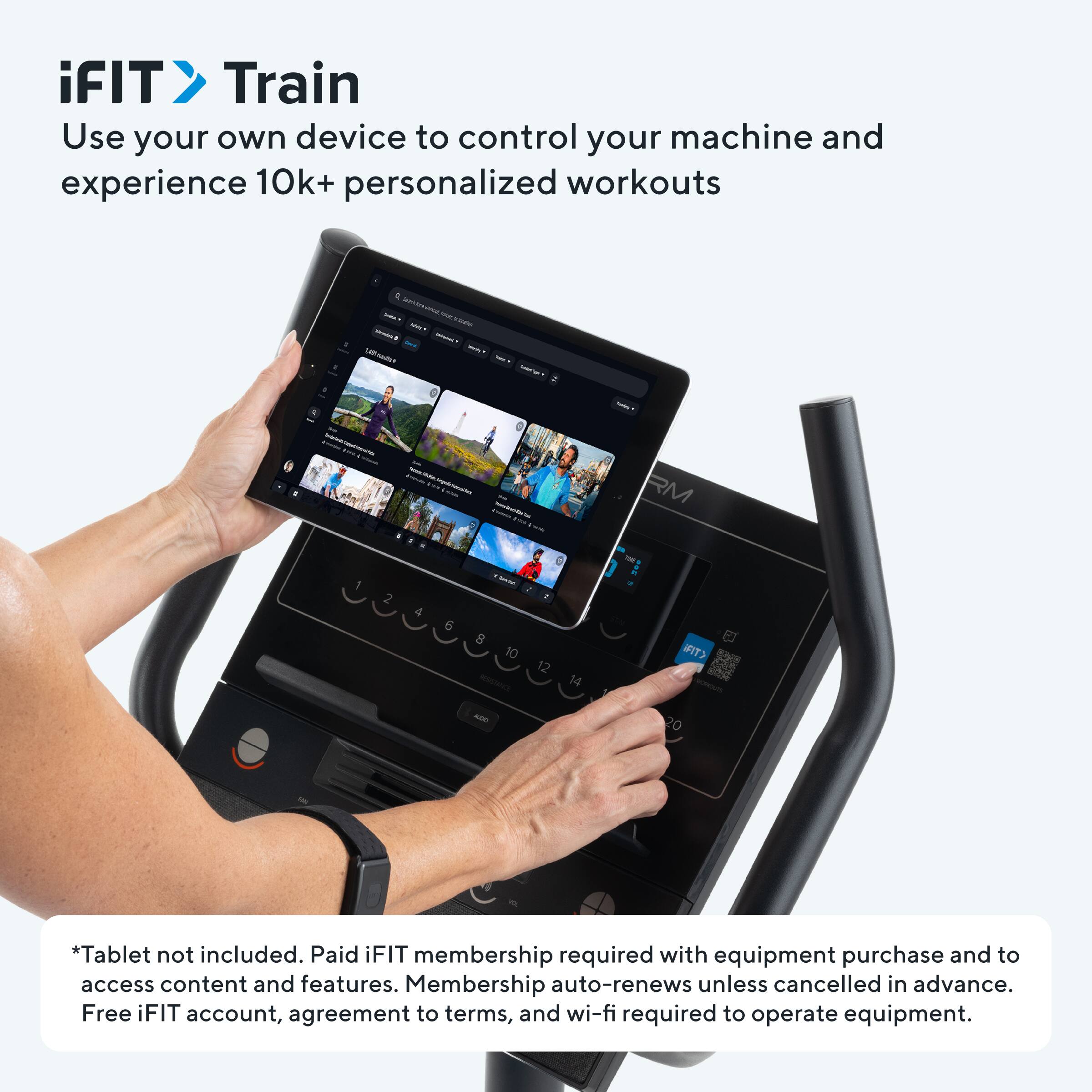 iFIT Train  
Use your own device to control your machine and experience 10k+ personalized workouts  

*Tablet not included. Paid iFIT membership required with equipment purchase and to access content and features. Membership auto-renews unless cancelled in advance. Free iFIT account, agreement to terms, and wi-fi required to operate equipment.
