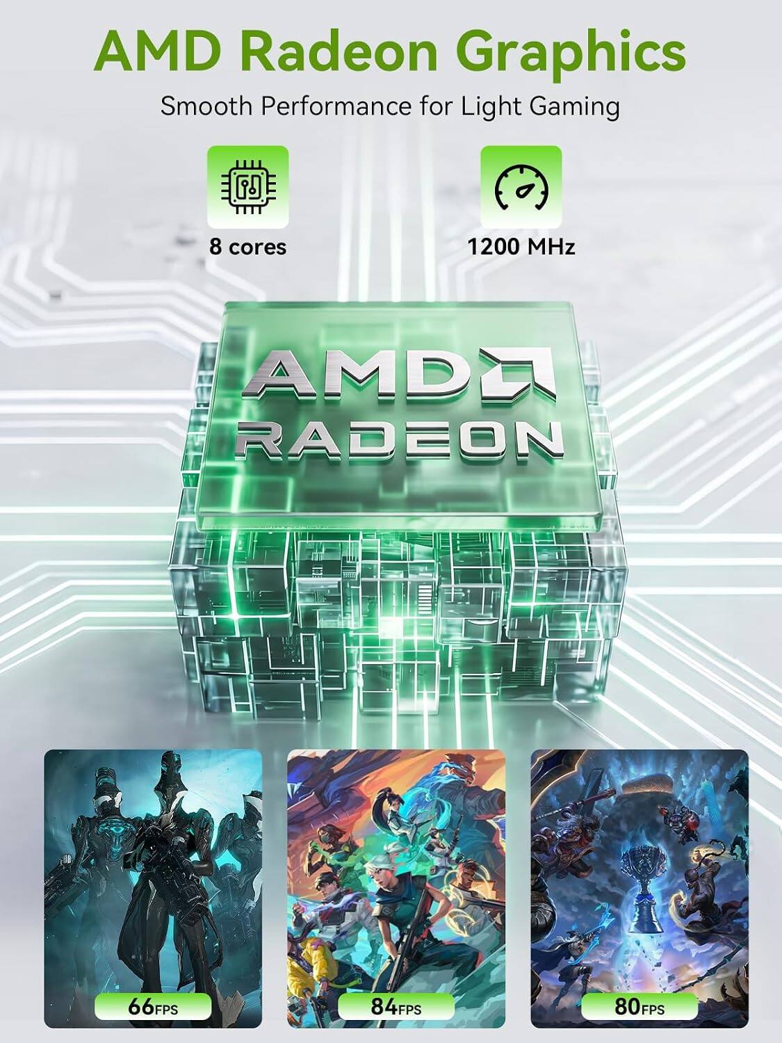 AMD Radeon Graphics  
Smooth Performance for Light Gaming  

8 cores  
1200 MHz  

66FPS  
84FPS  
80FPS