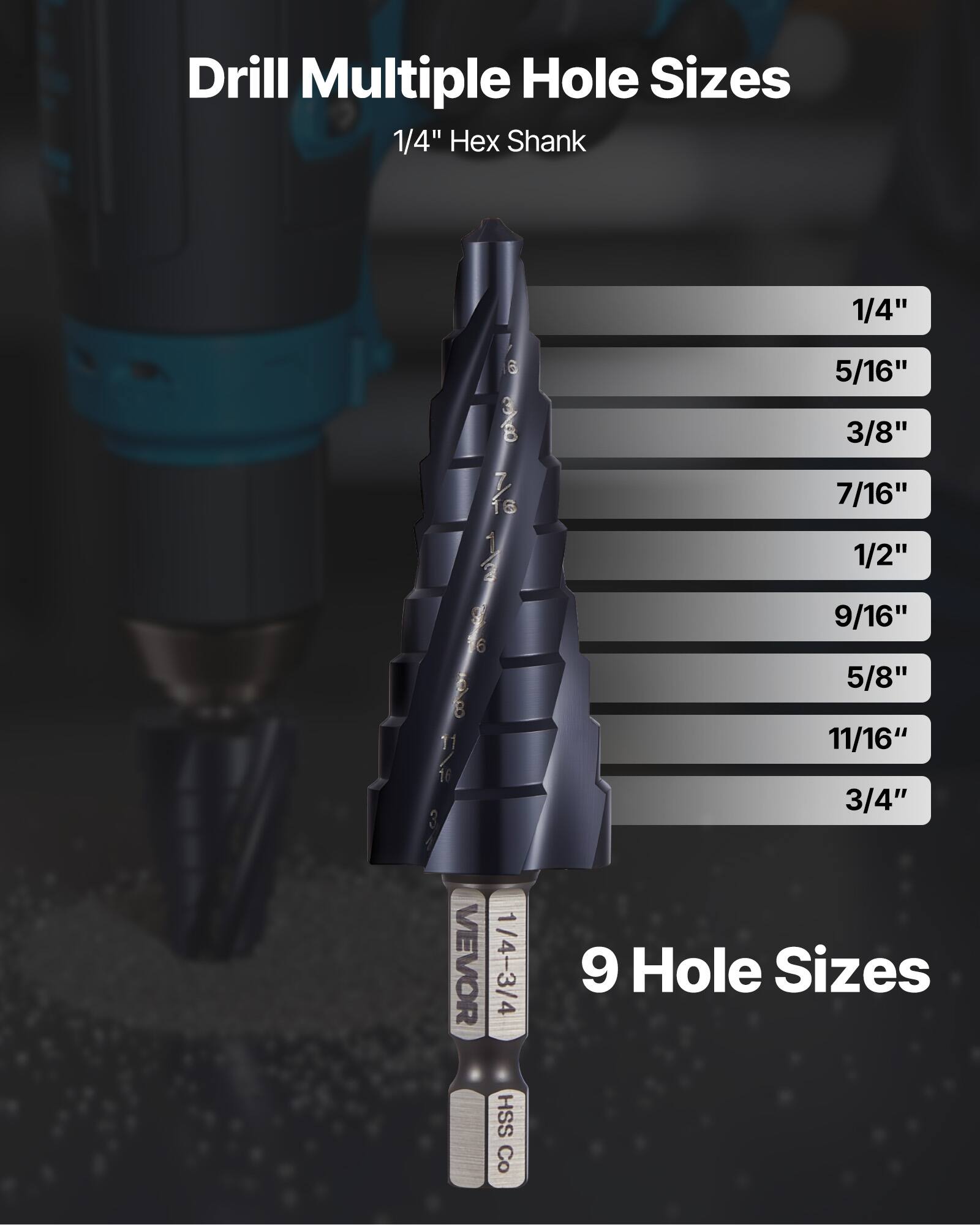 Drill Multiple Hole Sizes  
1/4" Hex Shank  

1/4"  
5/16"  
3/8"  
7/16"  
1/2"  
9/16"  
5/8"  
11/16"  
3/4"  

9 Hole Sizes  

VEVOR  
1/4-3/4 HSS Co