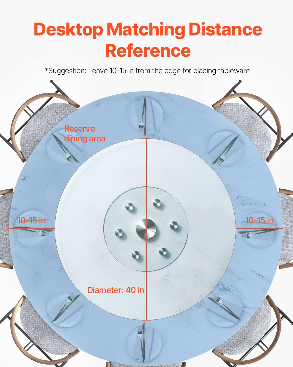 Desktop Matching Distance Reference  
*Suggestion: Leave 10-15 in from the edge for placing tableware  

Reserve dining area  

10-15 in  

Diameter: 40 in