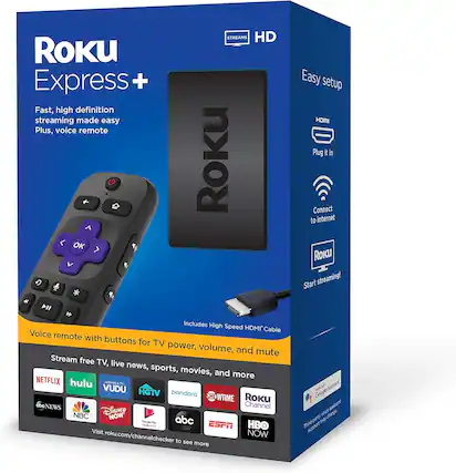 **Roku Express +**
Fast, high definition streaming made easy
Plus, voice remote
* Includes High Speed HDMI Cable
* Voice remote with buttons for TV power, volume, and mute
Stream free TV, live news, sports, movies, and more
NETFLIX
hulu
VUDU
HGTV
pandora
SHOWTIME
RoKu Channel
NBC
Disney NOW
abc
ESPN
HBO
Move
Visit roku.com/channelchecker to see more
Easy setup
Plug it in
Connect to internet
Start streaming!
Google Assistant
Third-party voice assistant support may vary