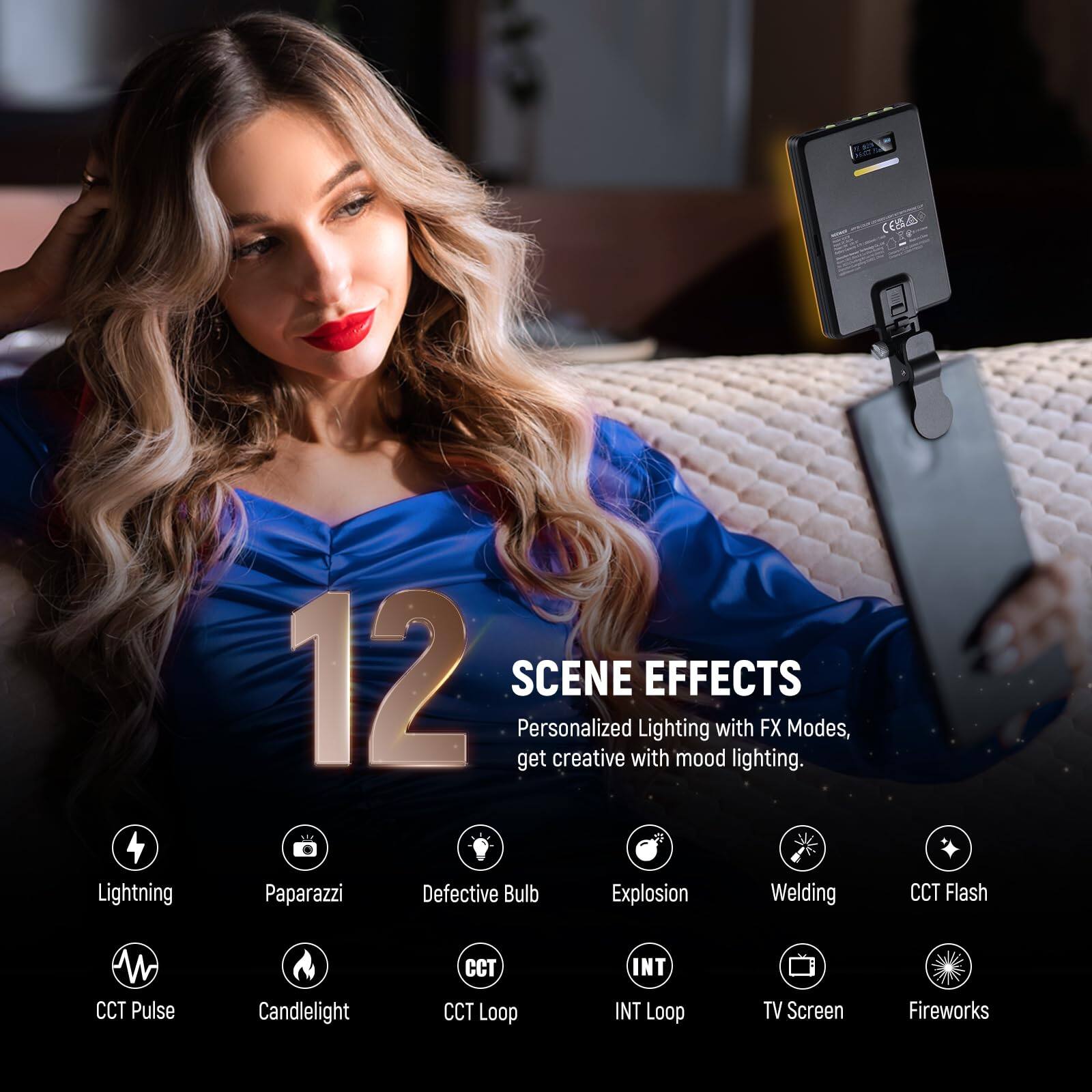 12 SCENE EFFECTS  
Personalized Lighting with FX Modes, get creative with mood lighting.  

- Lightning  
- Paparazzi  
- Defective Bulb  
- Explosion  
- Welding  
- CCT Flash  
- CCT Pulse  
- Candlelight  
- CCT Loop  
- INT Loop  
- TV Screen  
- Fireworks
