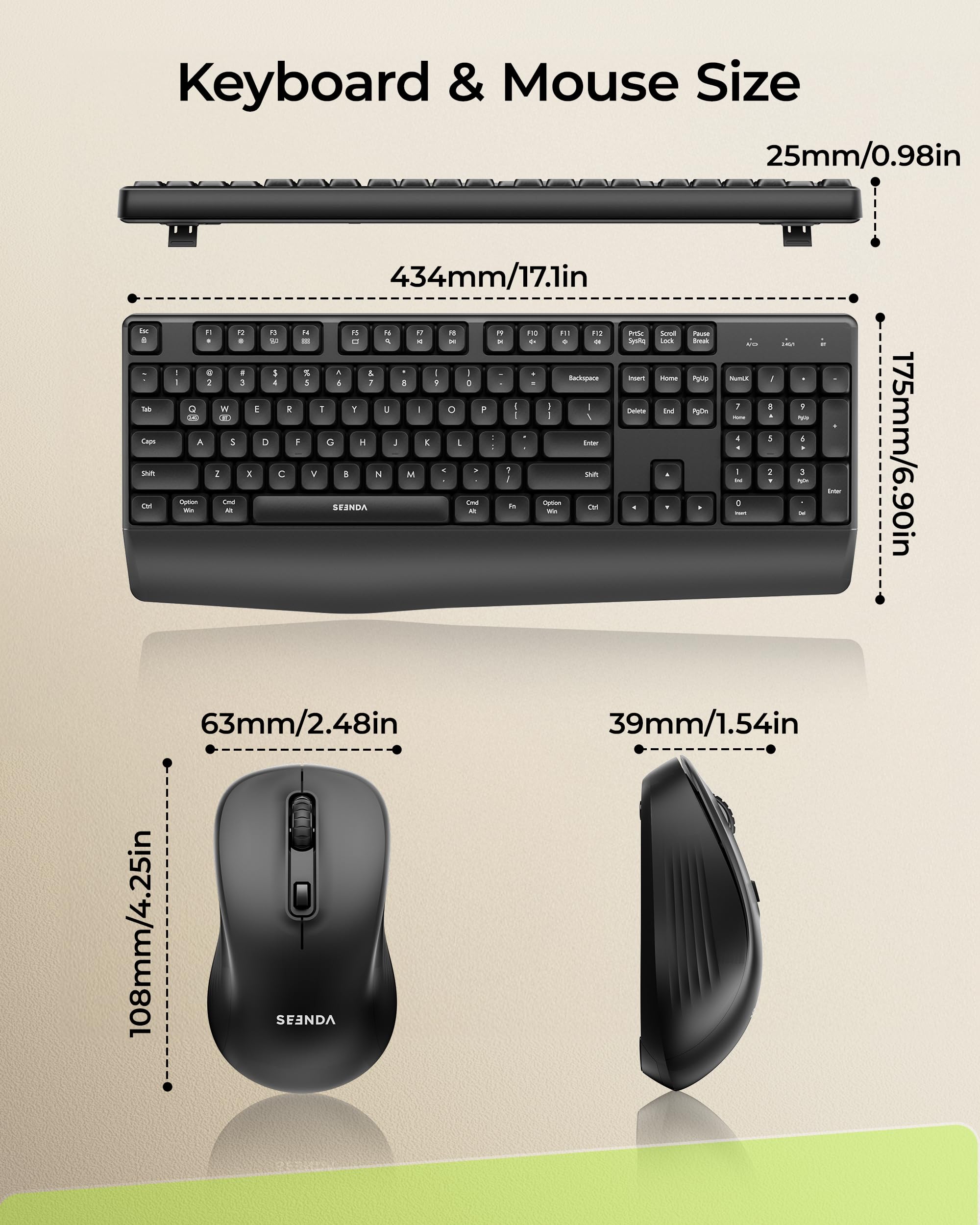 Keyboard & Mouse Size

Keyboard:
- Width: 434mm / 17.1in
- Height: 175mm / 6.90in
- Depth: 63mm / 2.48in

Mouse:
- Width: 108mm / 4.25in
- Height: 39mm / 1.54in
- Depth: 25mm / 0.98in