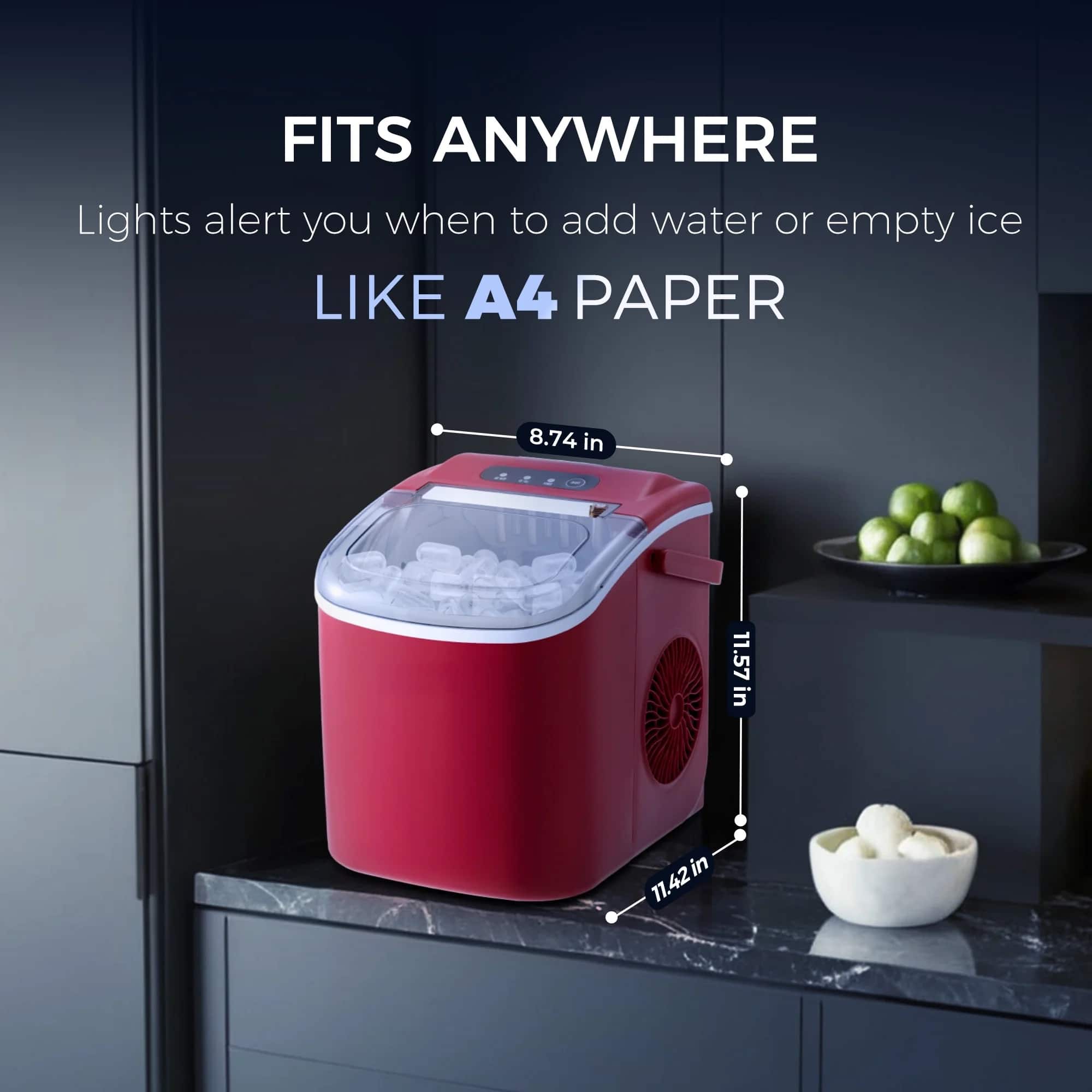 FITS ANYWHERE
Lights alert you when to add water or empty ice
LIKE A4 PAPER
8.74 in
11.57 in
11.42 in