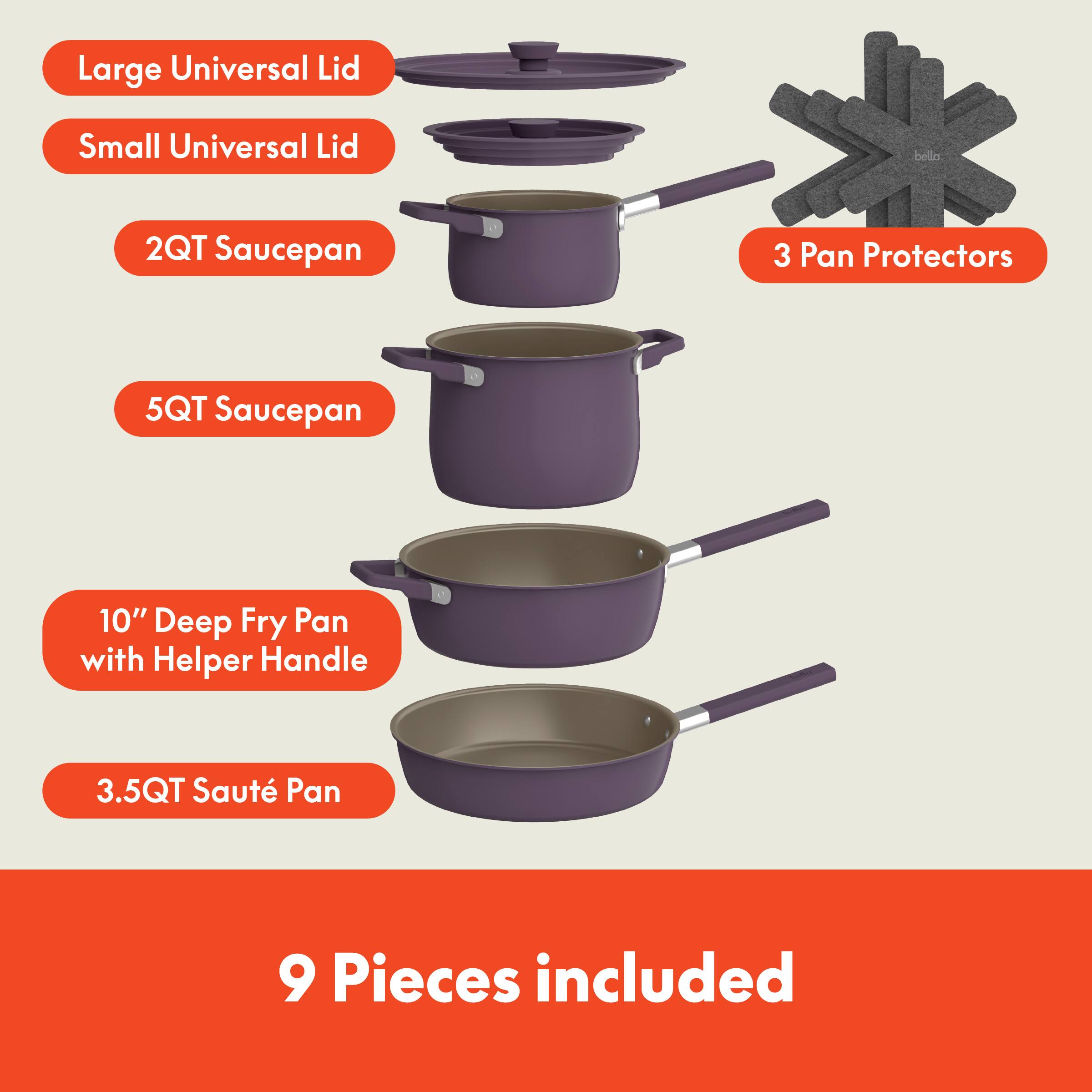 Large Universal Lid, Small Universal Lid, 2QT Saucepan, 5QT Saucepan, 10" Deep Fry Pan with Helper Handle, 3.5QT Saute Pan, 3 Pan Protectors, 9 Pieces included