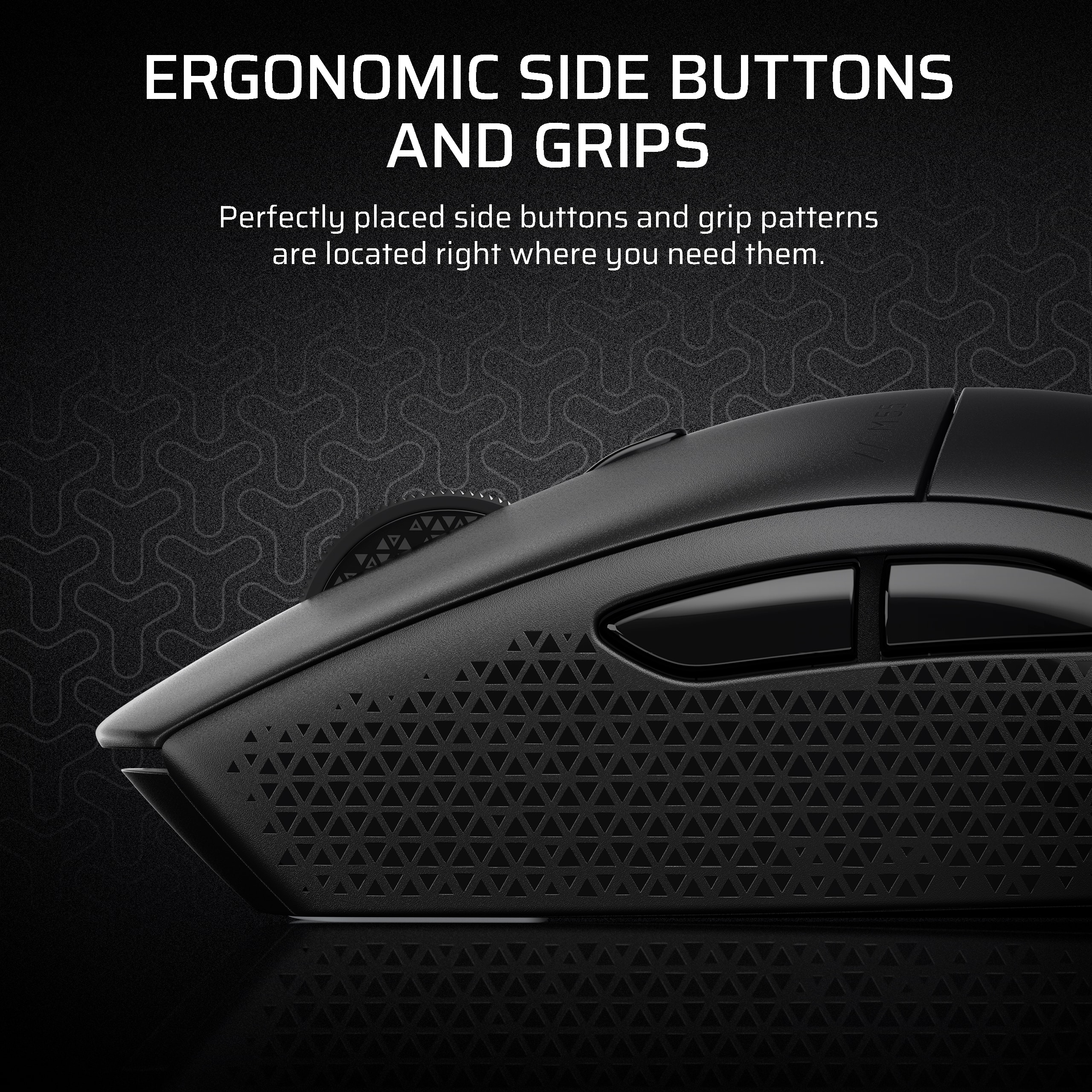 Ergonomic Side Buttons and Grips: Perfectly placed side buttons and grip patterns are located right where you need them.