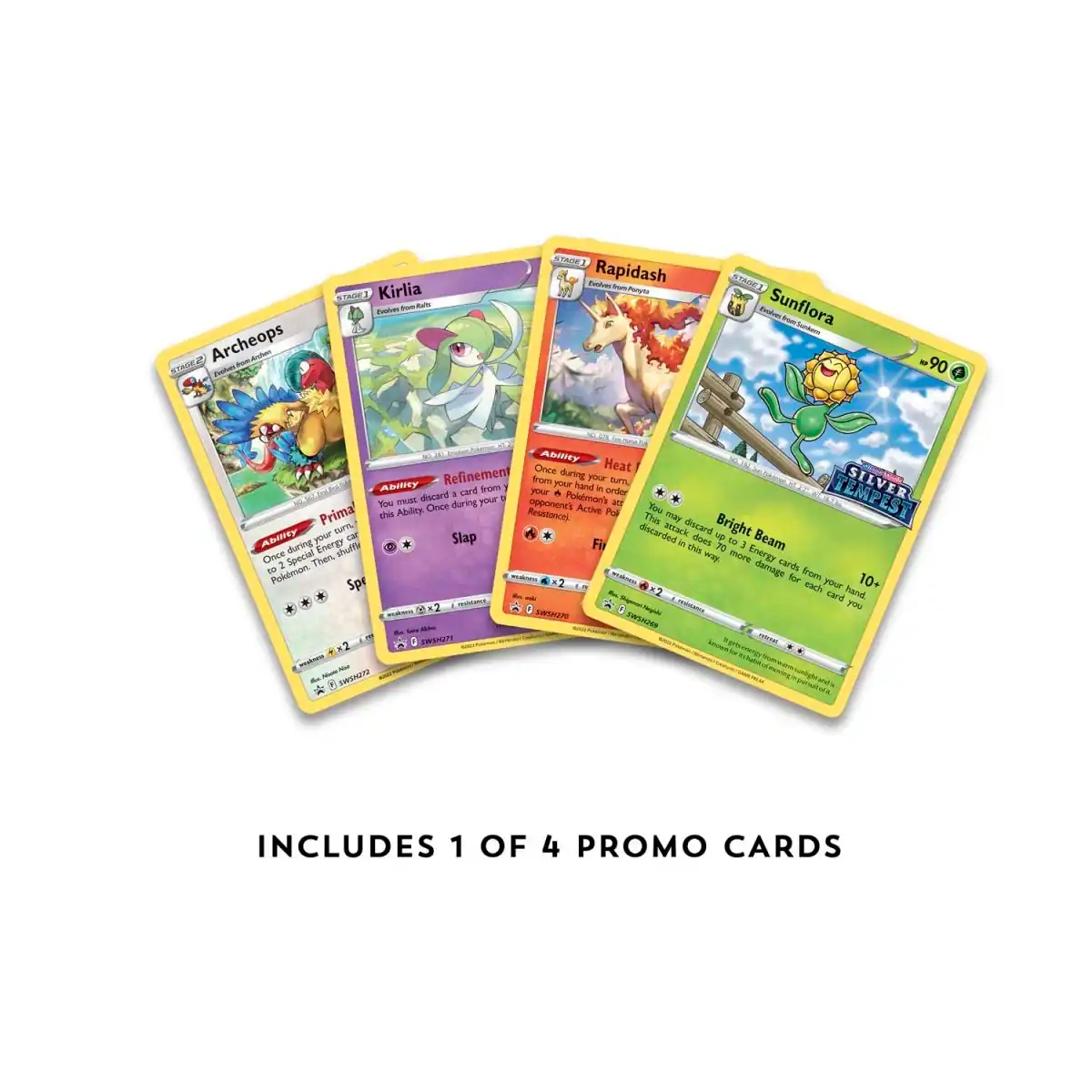 Archeops  
Stage 1  
Ability: Prima  
Once during your turn, you may discard an Energy card from your hand. If you do, this Pokémon takes 1 less damage from an attack (after applying Weakness and Resistance) until the end of the turn.  

Kirlia  
Stage 1  
Ability: Refinement  
Once during your turn, you may discard a card from your hand. If you do, this Pokémon takes 1 less damage from an attack (after applying Weakness and Resistance) until the end of the turn.  

Rapidash  
Stage 1  
Ability: Heat  
Once during your turn, you may discard a card from your hand. If you do, this Pokémon takes 1 less damage from an attack (after applying Weakness and Resistance) until the end of the turn.  

Sunflora  
Stage 1  
Ability: Bright Beam  
This Pokémon can't have its Weakness or Resistance changed.  
Once during your turn, if this Pokémon has no Energy cards attached to it, you may discard 10+ Energy cards from your hand. If you do, this Pokémon does 90 damage to each of your opponent's Pokémon.  

INCLUDES 1 OF 4 PROMO CARDS