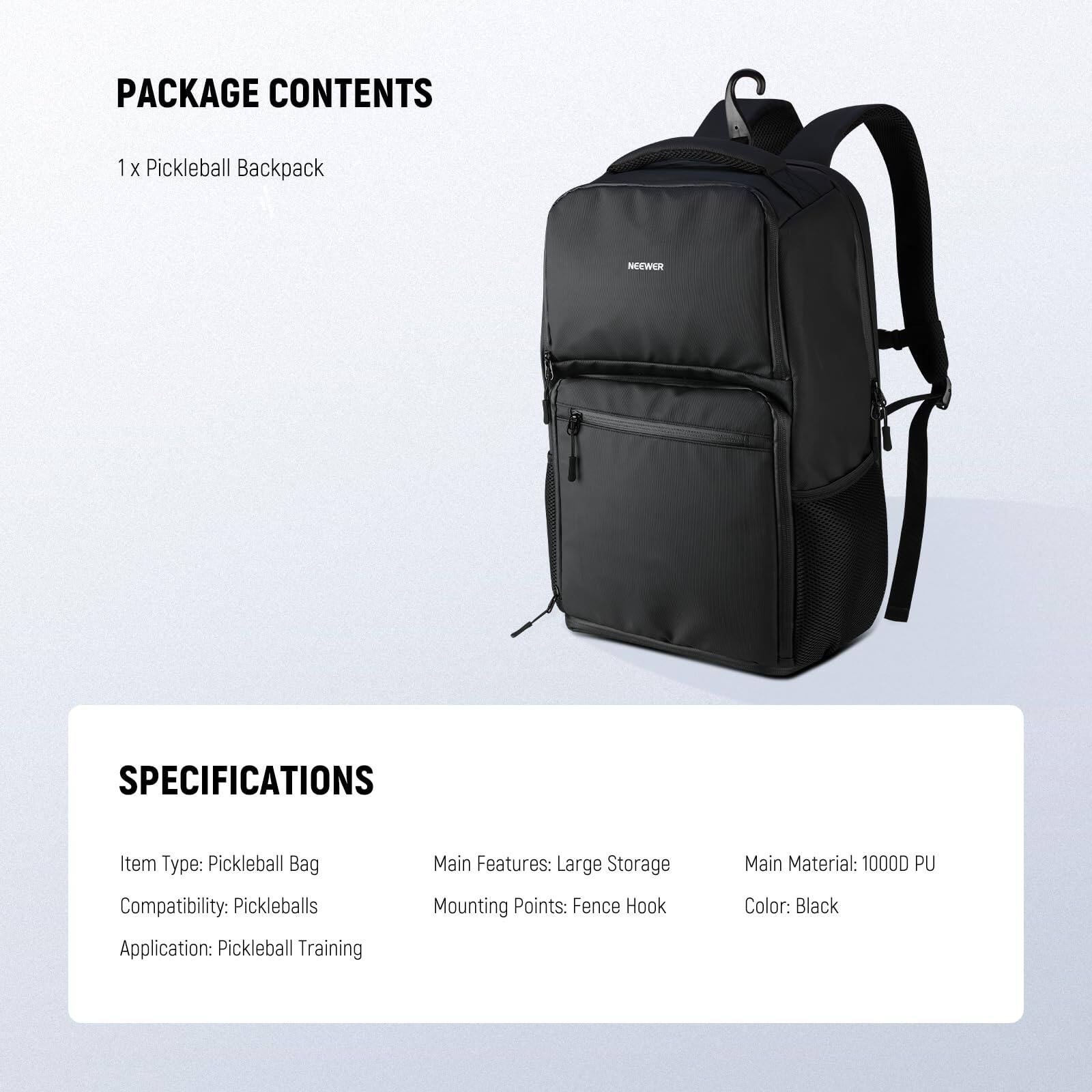 PACKAGE CONTENTS  
1 x Pickleball Backpack  

SPECIFICATIONS  
Item Type: Pickleball Bag  
Main Features: Large Storage  
Compatibility: Pickleballs  
Mounting Points: Fence Hook  
Main Material: 1000D PU  
Color: Black  
Application: Pickleball Training