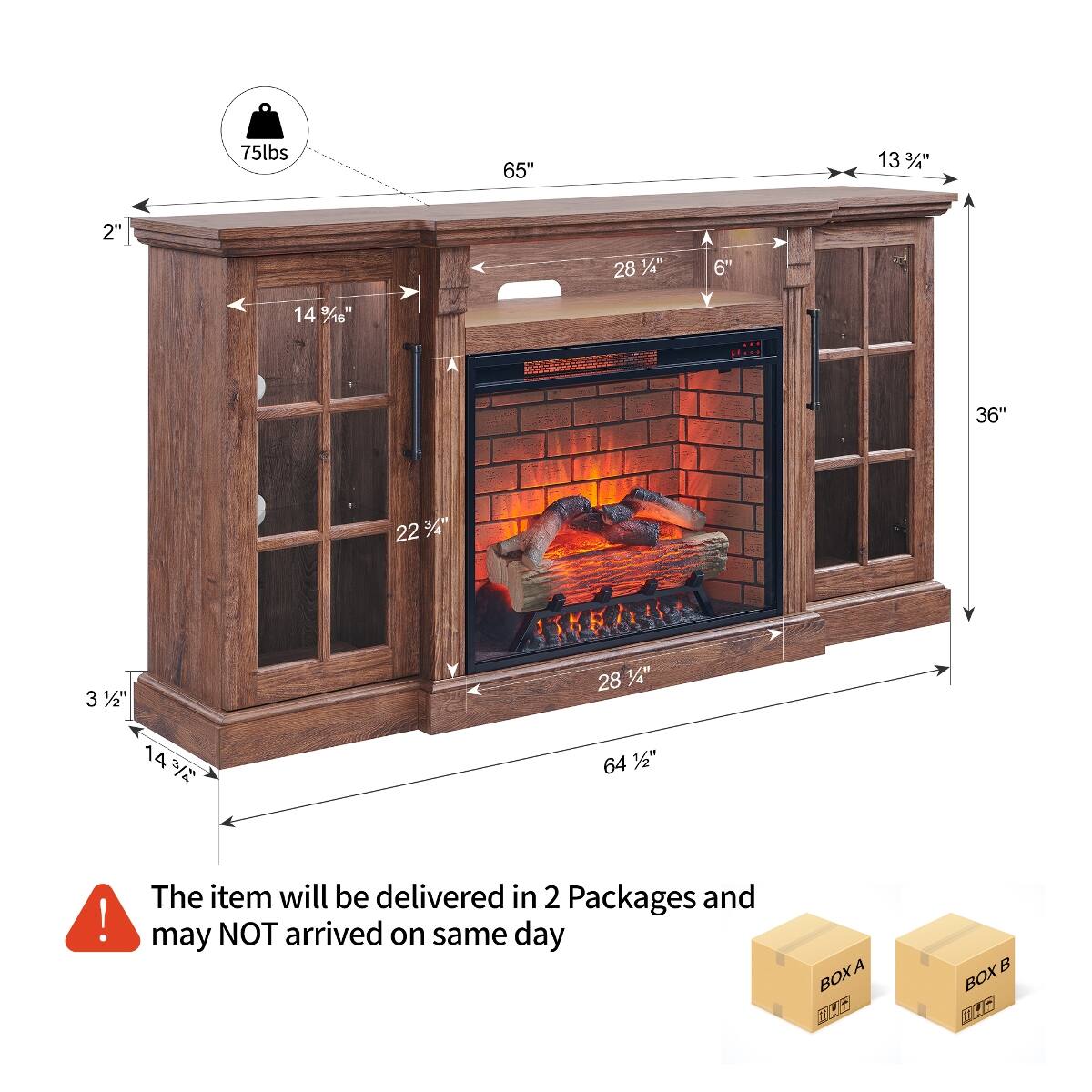 75lbs  
65"  
13 1/4"  
2"  
28 1/4"  
6"  
14 3/4"  
36"  
22 1/2"  
3 1/2"  
28 1/2"  
64 1/2"  

The item will be delivered in 2 Packages and may NOT arrive on the same day  

BOX A  
BOX B
