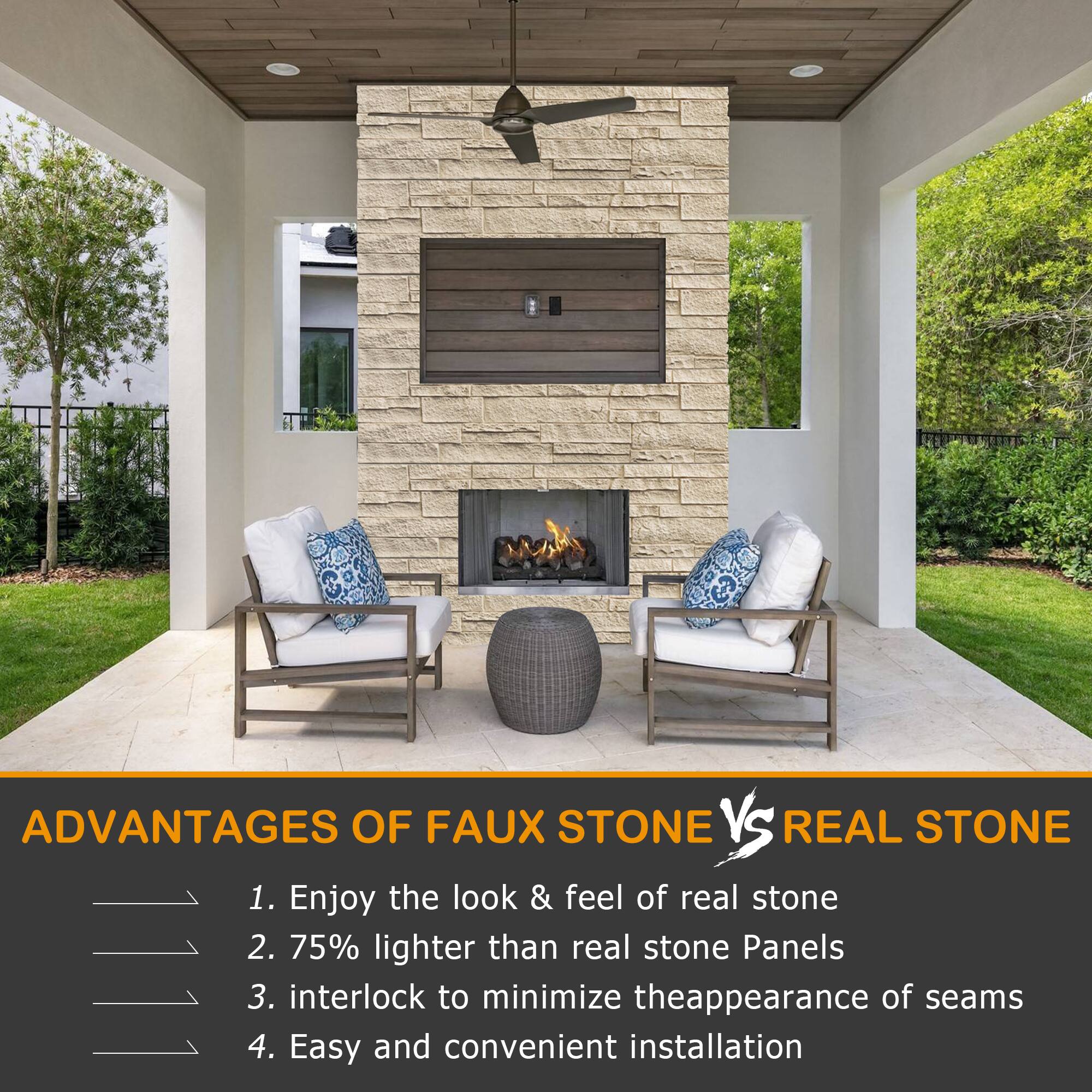 ADVANTAGES OF FAUX STONE VS REAL STONE

1. Enjoy the look & feel of real stone
2. 75% lighter than real stone Panels
3. Interlock to minimize the appearance of seams
4. Easy and convenient installation