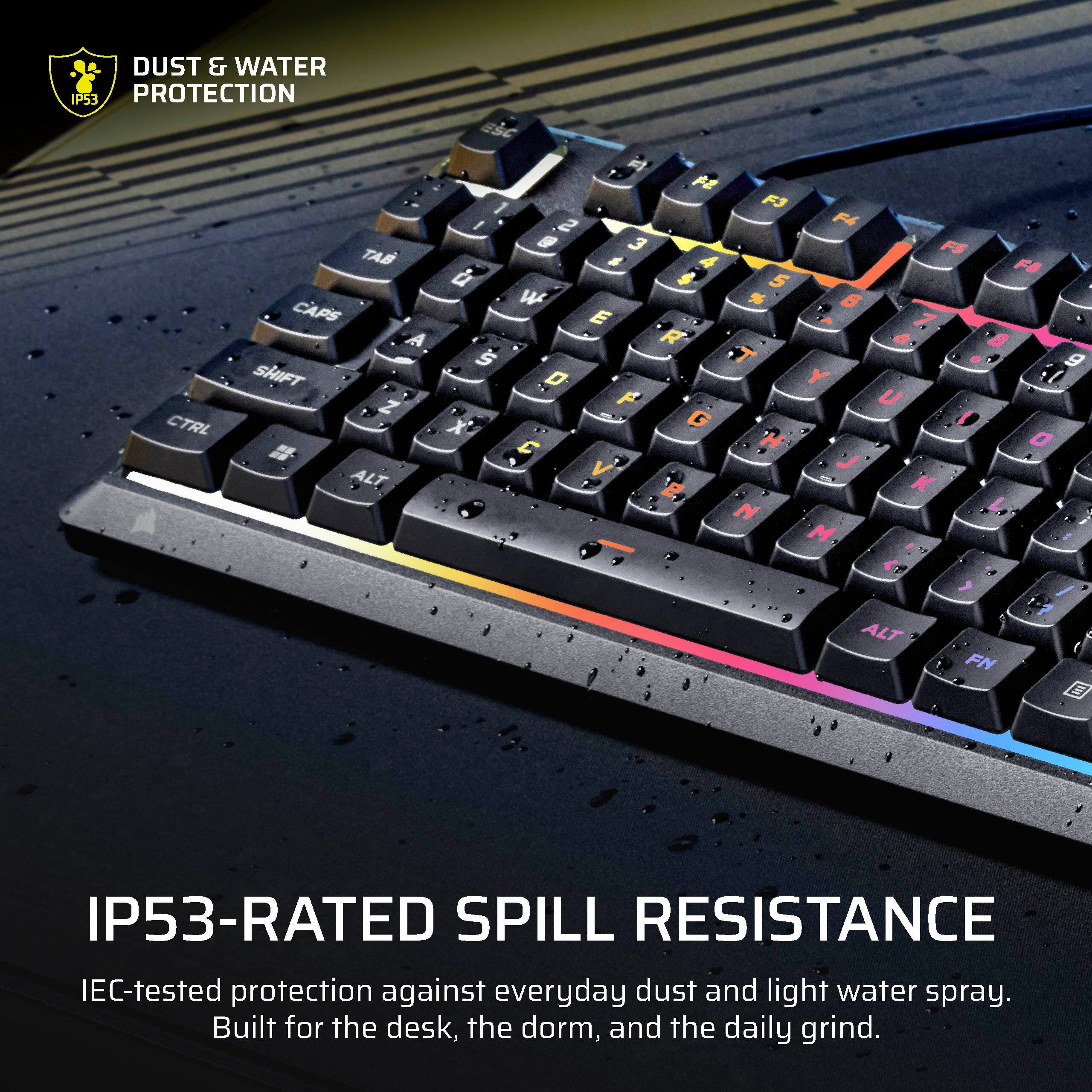 DUST & WATER IP53 PROTECTION

TB CAPS A SHIFT Z CTRL ALT ESC i 2 1 F3 / 2 F4 9 3 FS g A F6 5 W % 6 E TA 1 R a B S T A g D Y :0 F U X G 0 E H 0 J a V B K N M

ALT , FN

IP53-RATED SPILL RESISTANCE

IEC-tested protection against everyday dust and light water spray. Built for the desk, the dorm, and the daily grind.