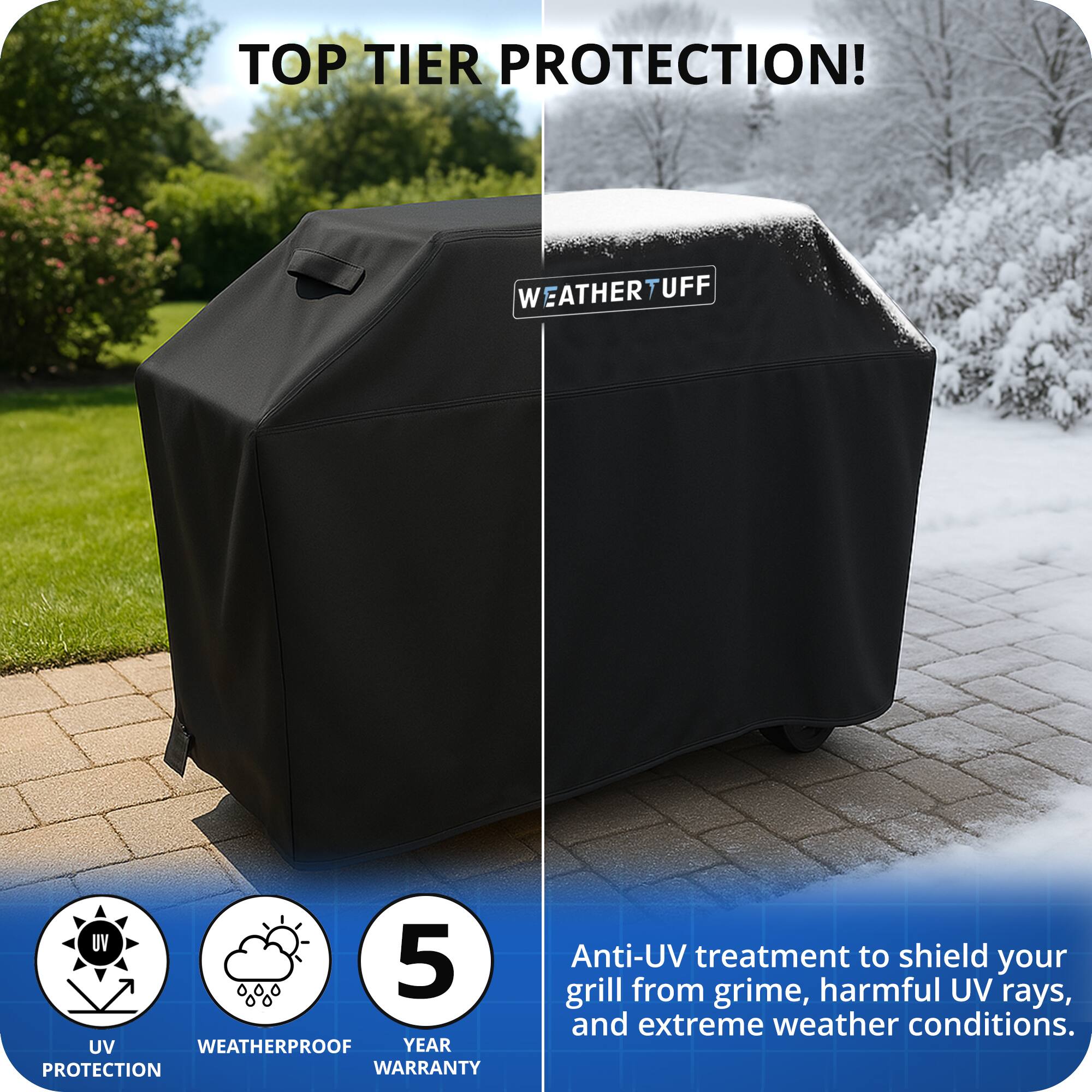 TOP TIER PROTECTION!

WEATHER TUFF

Anti-UV treatment to shield your grill from grime, harmful UV rays, and extreme weather conditions.

UV PROTECTION

WEATHERPROOF

5 YEAR WARRANTY