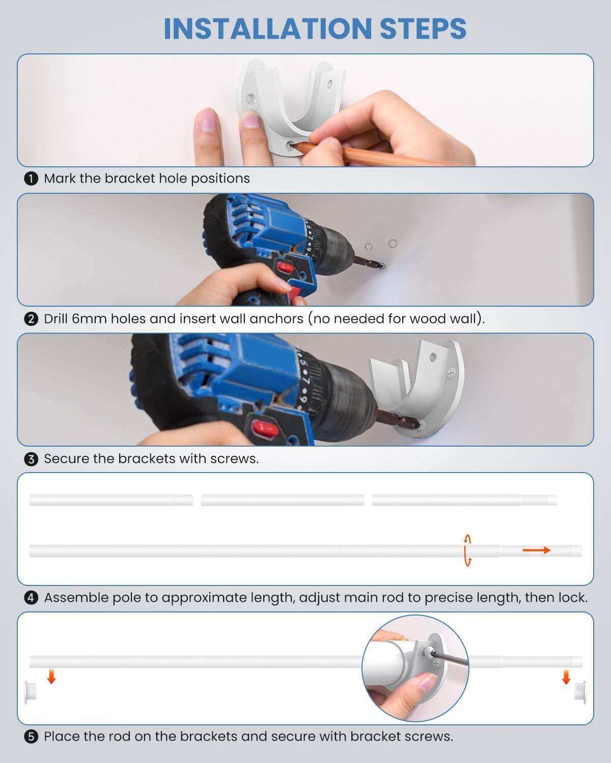 **Installation Steps**

1. Mark the bracket hole positions.
2. Drill 6mm holes and insert wall anchors (no needed for wood wall).
3. Secure the brackets with screws.
4. Assemble pole to approximate length, adjust main rod to precise length, then lock.
5. Place the rod on the brackets and secure with bracket screws.