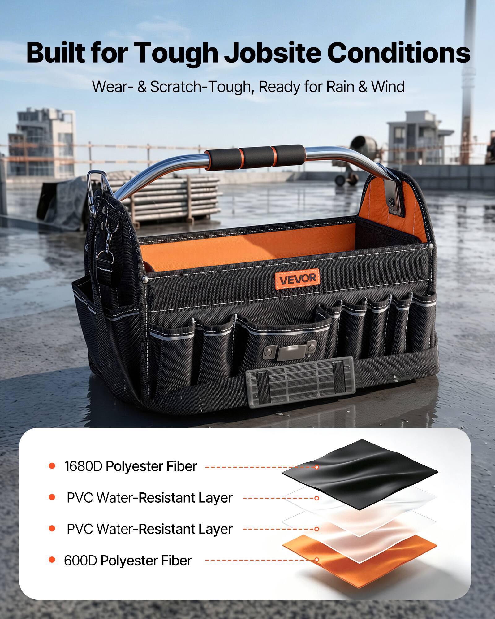 Built for Tough Jobsite Conditions  
Wear- & Scratch-Tough, Ready for Rain & Wind  

VEVOR  
1680D Polyester Fiber  
PVC Water-Resistant Layer  
PVC Water-Resistant Layer  
600D Polyester Fiber