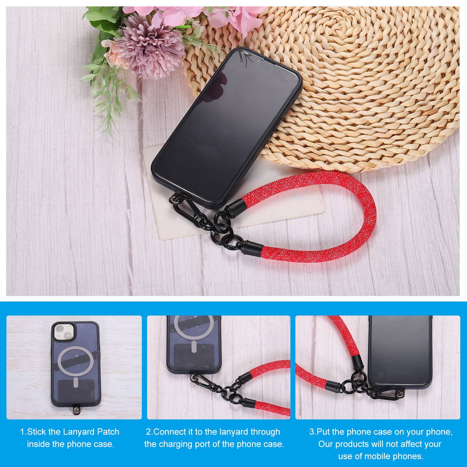 1. Stick the Lanyard Patch inside the phone case.  
2. Connect it to the lanyard through the charging port of the phone case.  
3. Put the phone case on your phone. Our products will not affect your use of mobile phones.