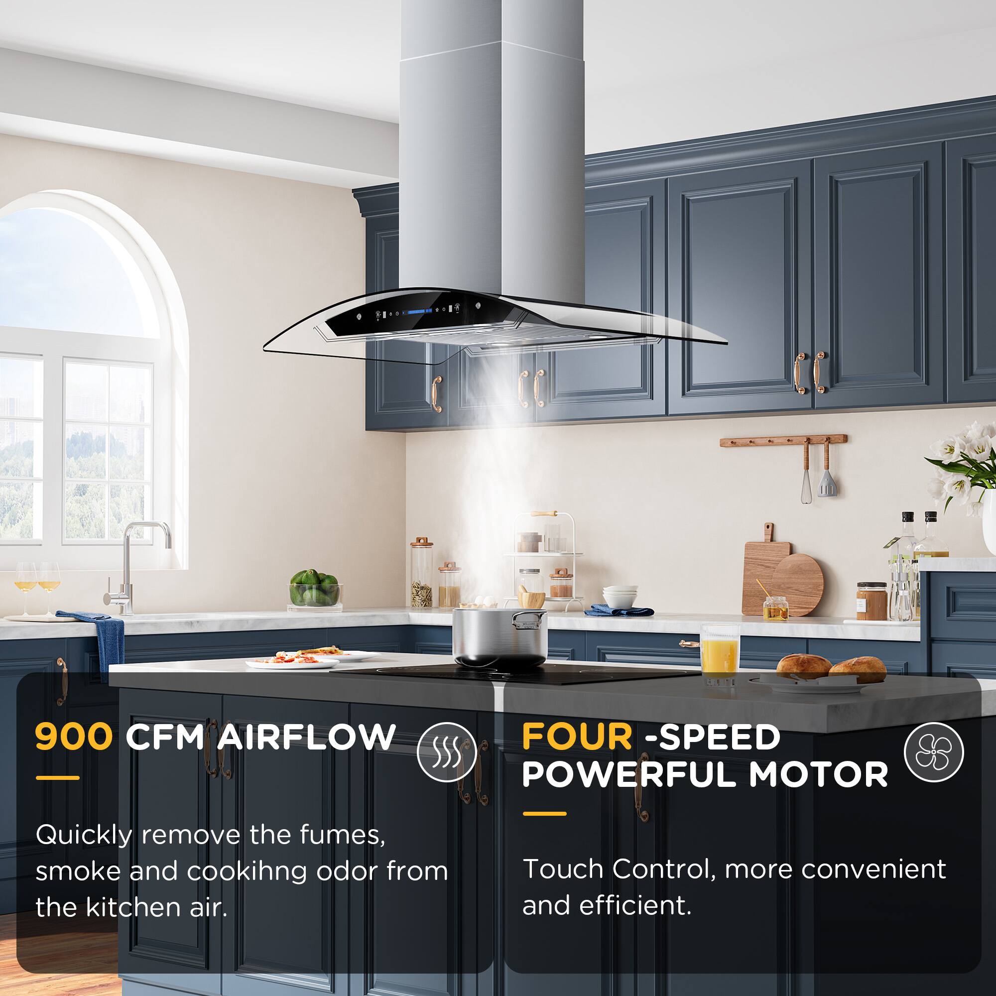 900 CFM AIRFLOW  
FOUR -SPEED POWERFUL MOTOR  
Quickly remove the fumes, smoke and cooking odor from the kitchen air.  
Touch Control, more convenient and efficient.