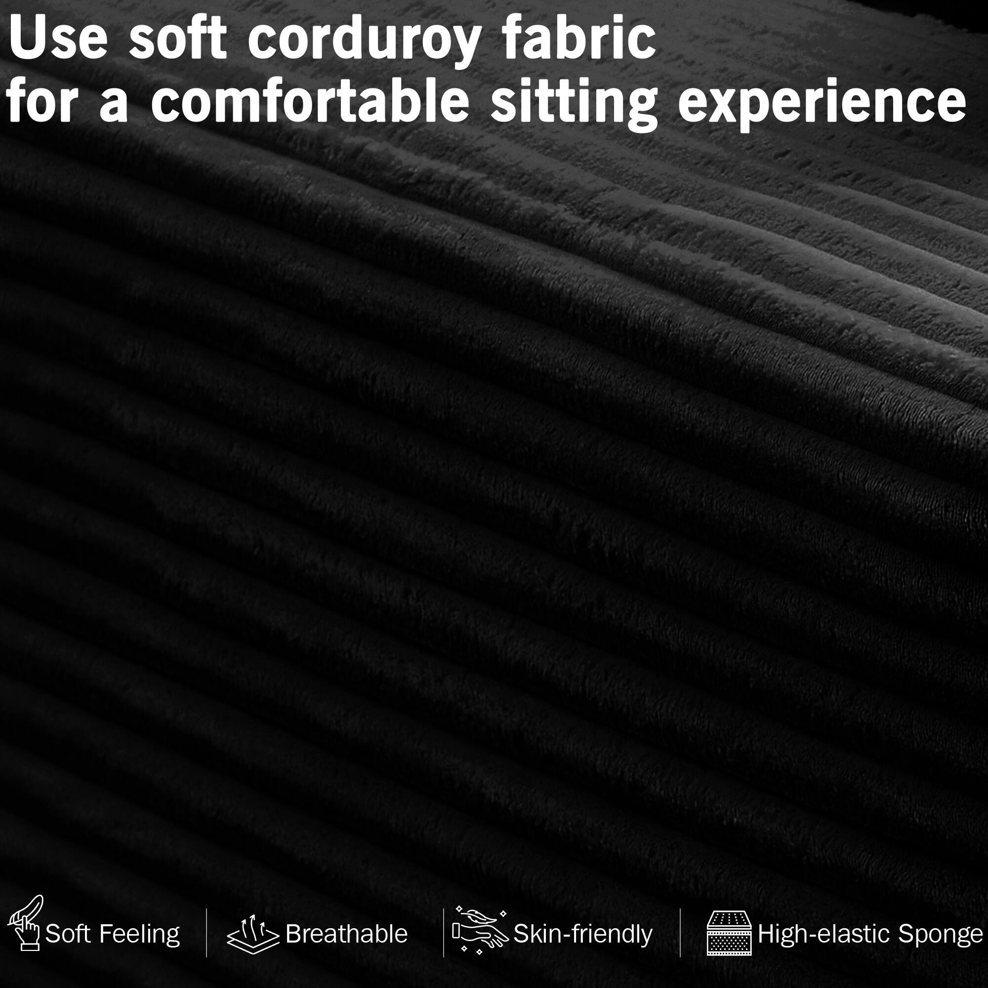 Use soft corduroy fabric for a comfortable sitting experience

- Soft Feeling
- Breathable
- Skin-friendly
- High-elastic Sponge