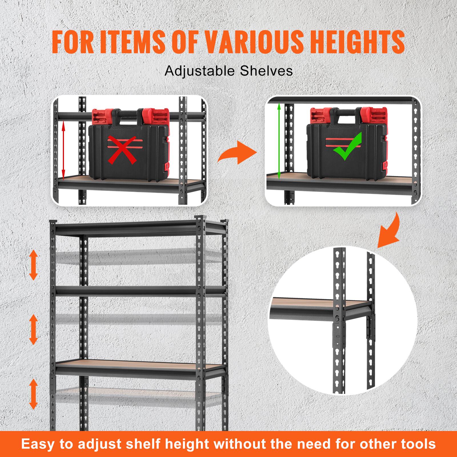 FOR ITEMS OF VARIOUS HEIGHTS
Adjustable Shelves
Easy to adjust shelf height without the need for other tools