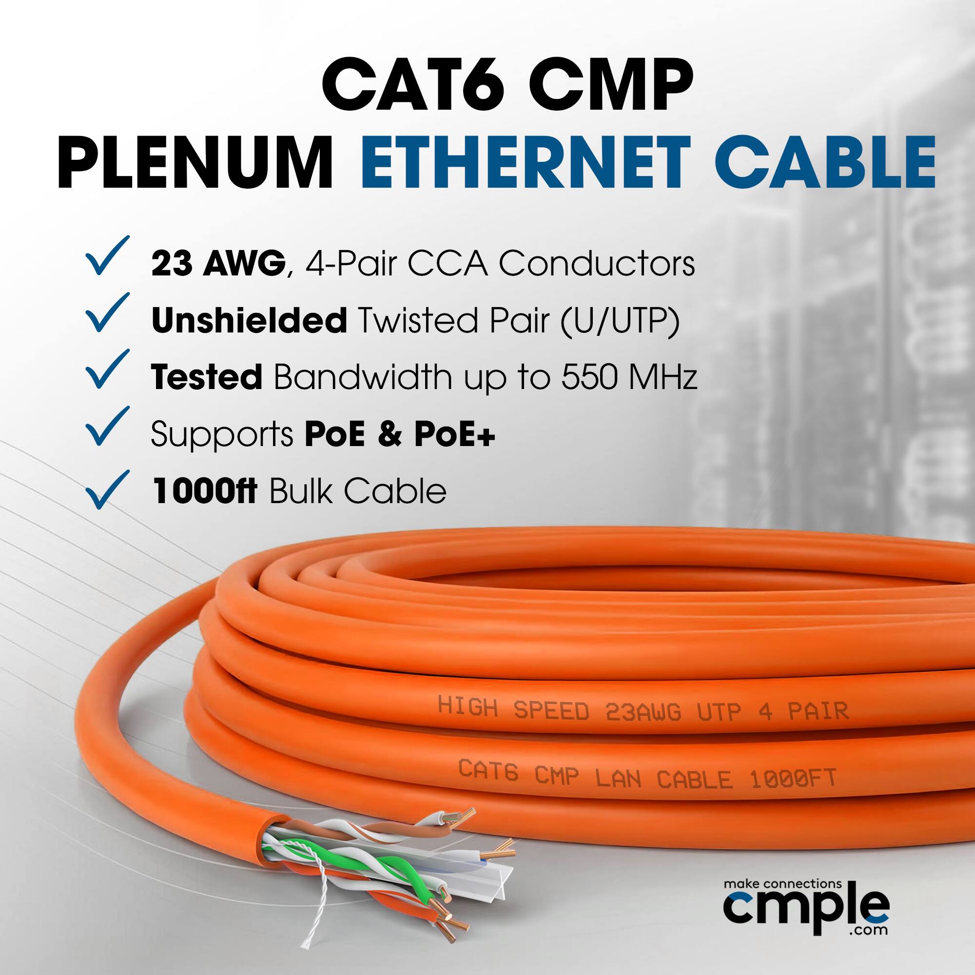 CAT6 CMP Plenum Ethernet Cable 23 AWG, 4-Pair CCA Conductors Unshielded Twisted Pair (U/UTP) Tested Bandwidth up to 550 MHz Supports POE & PoE+ 1000ft Bulk Cable HIGH SPEED 23AWG UTP 4 PAIR CAT6 CMP LAN CABLE 1000FT make connections cmple.com