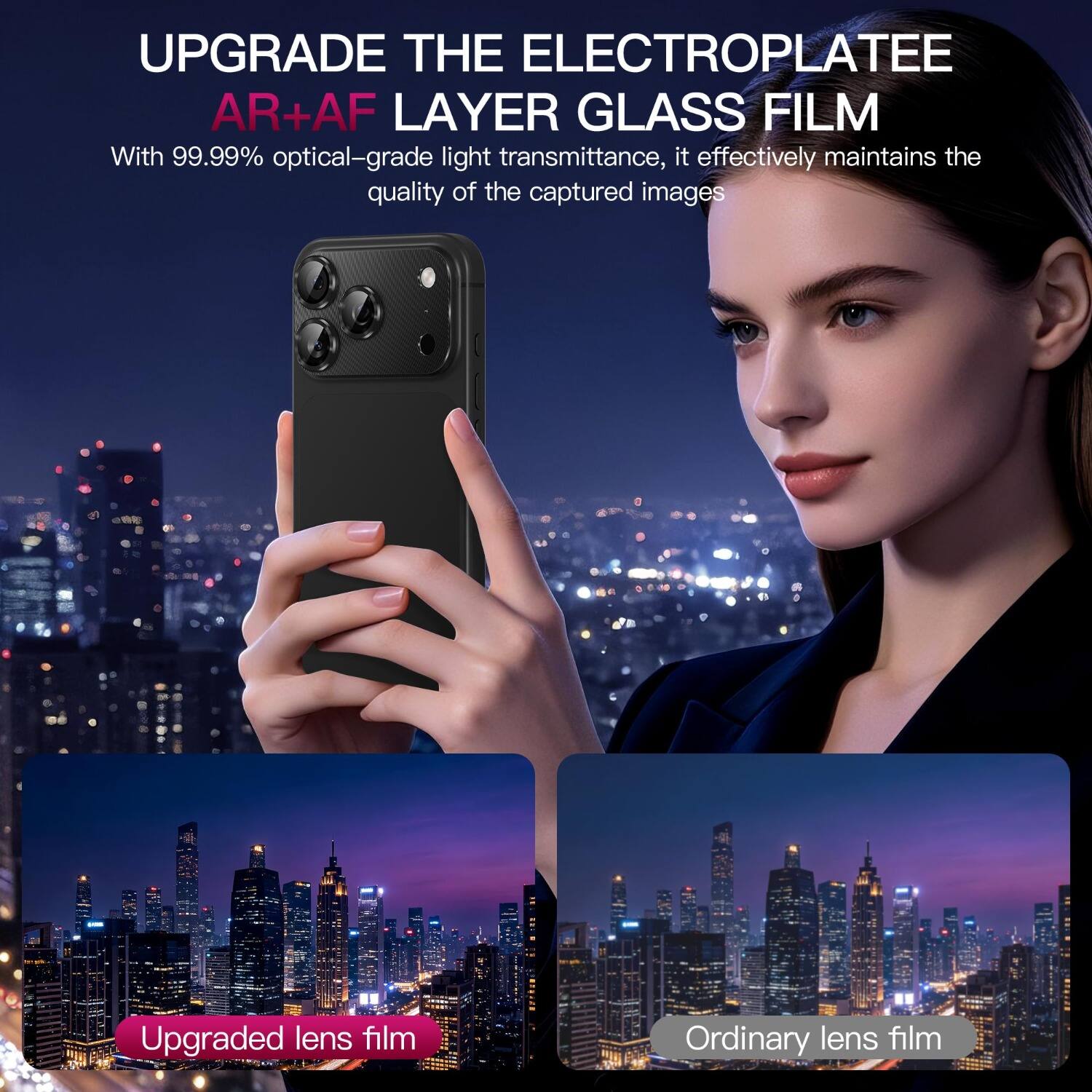 UPGRADE THE ELECTROPLATEE AR+AF LAYER GLASS FILM

With 99.99% optical-grade light transmittance, it effectively maintains the quality of the captured images

Upgraded lens film

Ordinary lens film