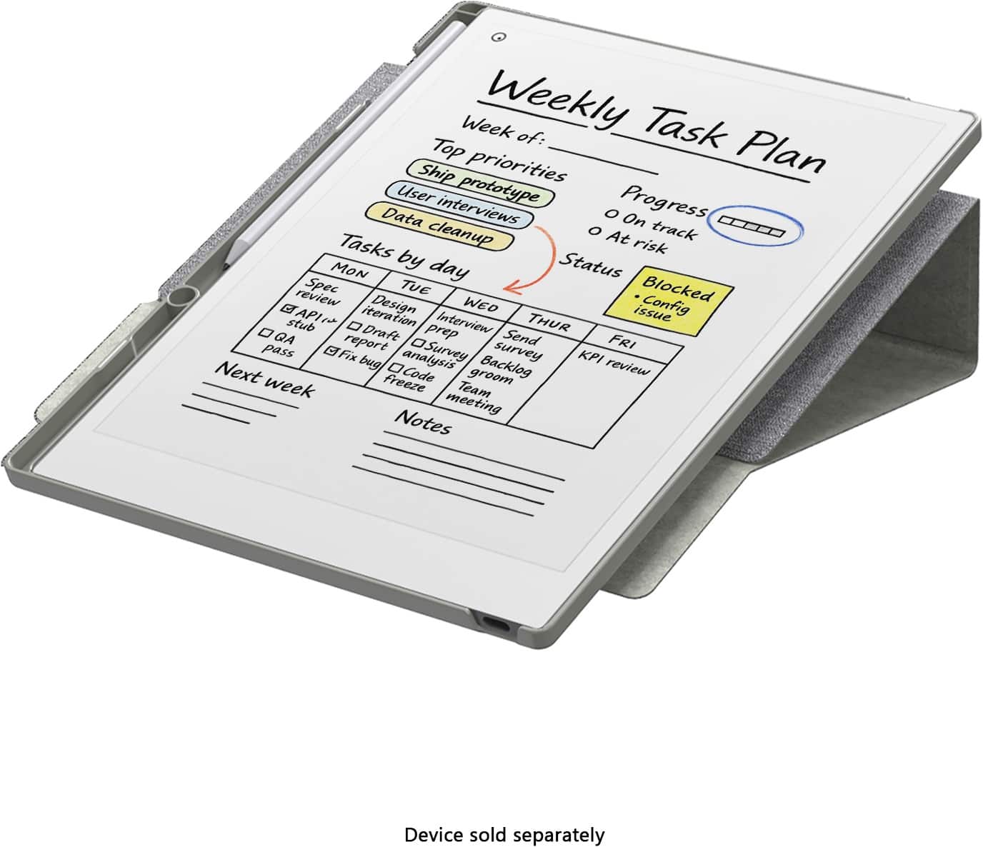 Weekly Task Plan
Week of:
Top priorities
- Ship prototype
- User interviews
- Data cleanup
Progress
- On track
- At risk
Tasks by day
MON
- Spec review
- API stub
- QA pass
TUE
- Design iteration
- Draft report
- Fix bug
WED
- Interview prep
- Survey analysis
- Code groom
THUR
- Send survey
- Backlog review
FRI
- KPI review
- Team meeting
Status
- New
- In progress
- Blocked
- Config issue
Next week
Notes
Device sold separately