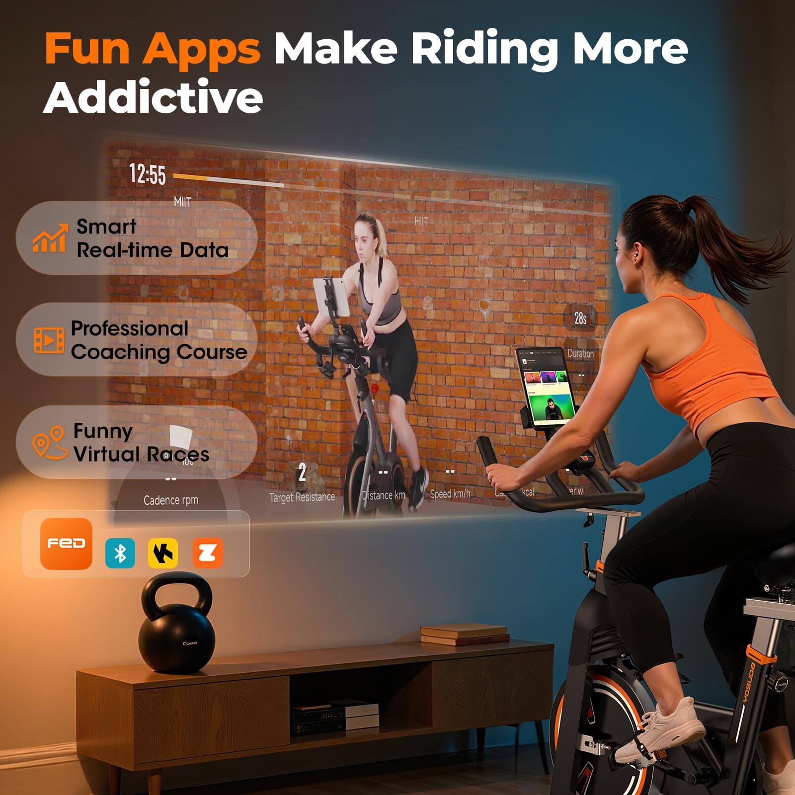 Fun Apps Make Riding More Addictive

12:55 MIT

Smart Real-time Data

Professional Coaching Course

Funny Virtual Races

Cadence rpm

Target Resistance

Distance km

Speed km/h