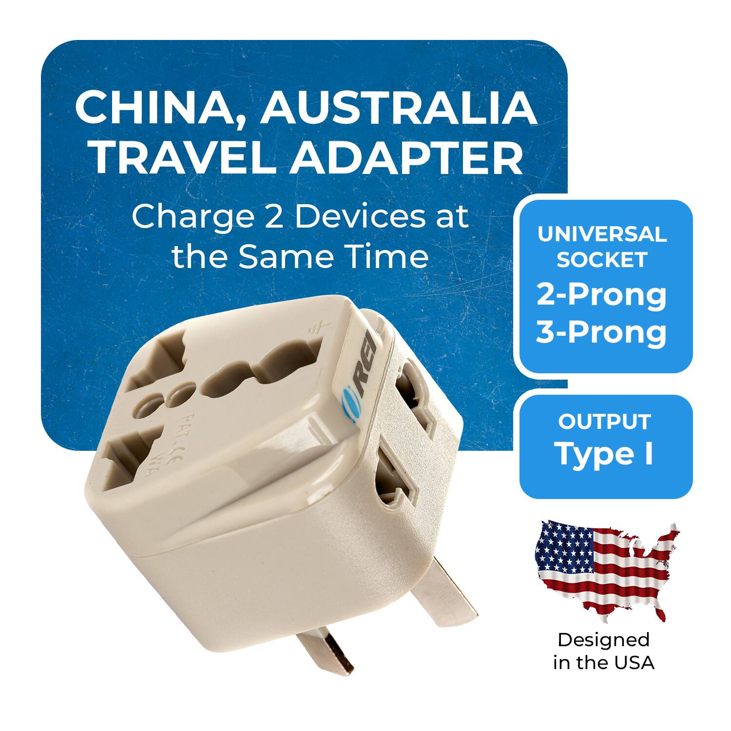 CHINA, AUSTRALIA TRAVEL ADAPTER  
Charge 2 Devices at the Same Time  

UNIVERSAL SOCKET  
2-Prong 3-Prong  

OUTPUT  
Type I  

Designed in the USA