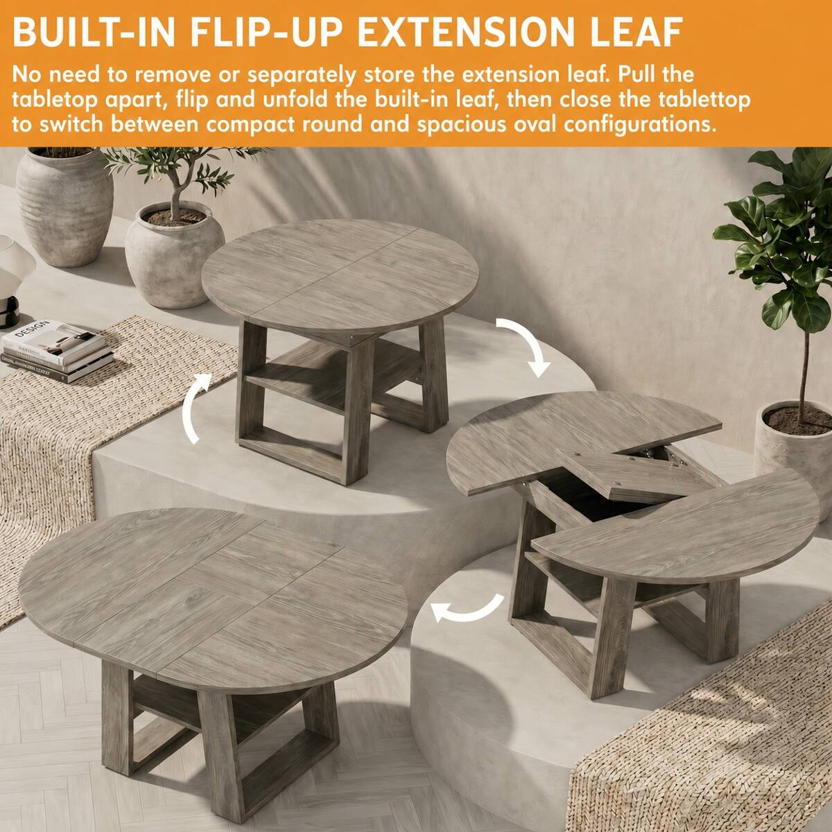 BUILT-IN FLIP-UP EXTENSION LEAF  
No need to remove or separately store the extension leaf. Pull the tabletop apart, flip and unfold the built-in leaf, then close the tabletop to switch between compact round and spacious oval configurations.
