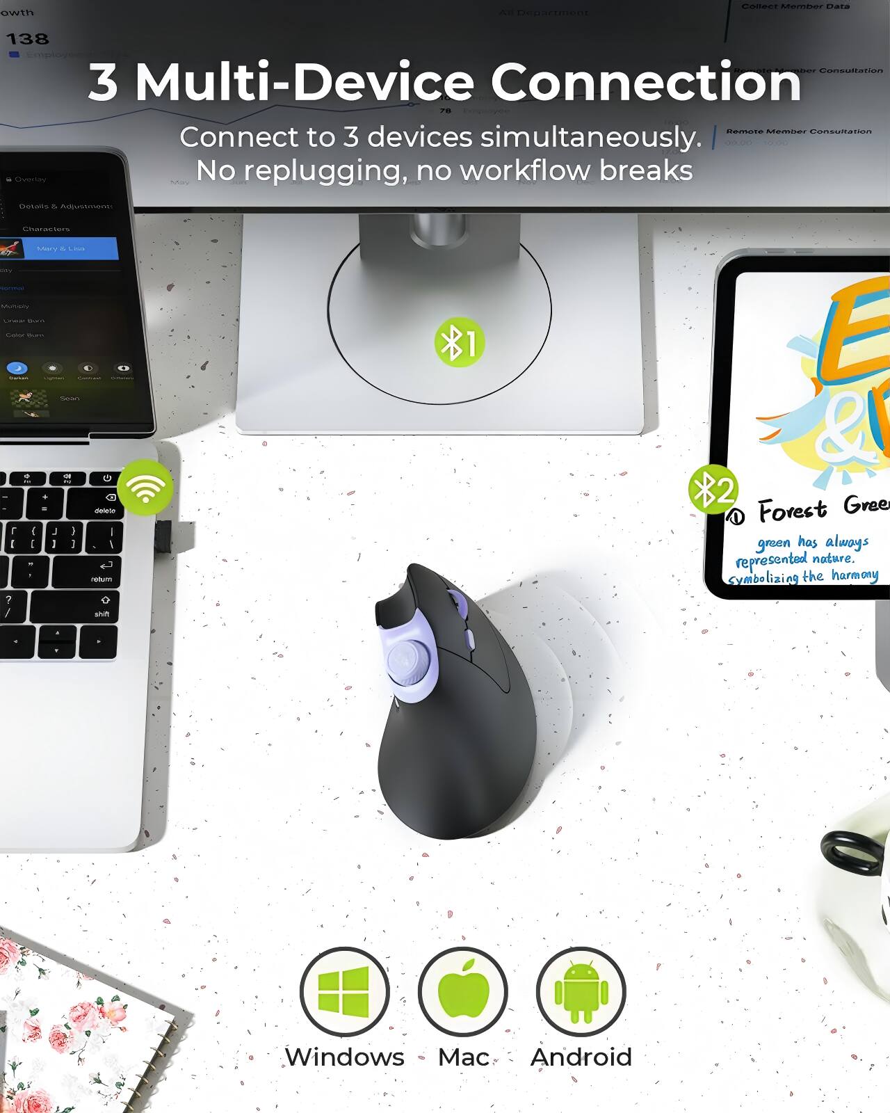 3 Multi-Device Connection  
Connect to 3 devices simultaneously.  
No replugging, no workflow breaks  

Forest Green  
green has always represented nature, symbolizing the harmony  

Windows Mac Android