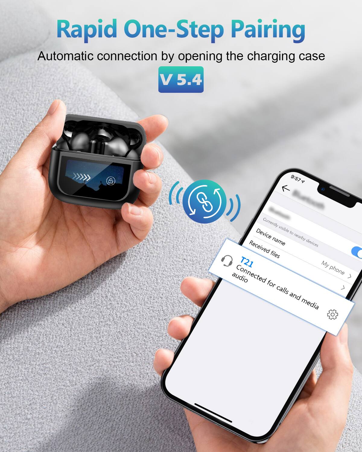 Rapid One-Step Pairing  
Automatic connection by opening the charging case  
V 5.4  

Currently visible to nearby devices  
Device name  
Received files  
T21  
Connected for calls and media  
My phone